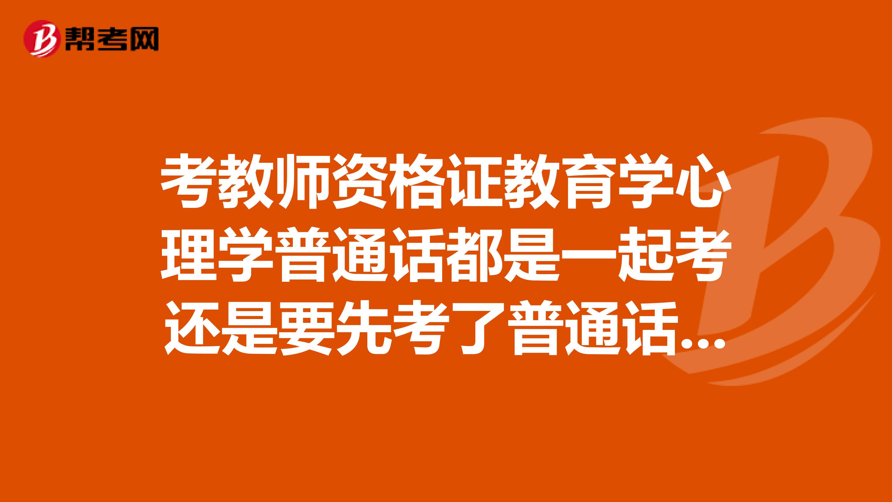 考教师资格证教育学心理学普通话都是一起考还是要先考了普通话再考其他的