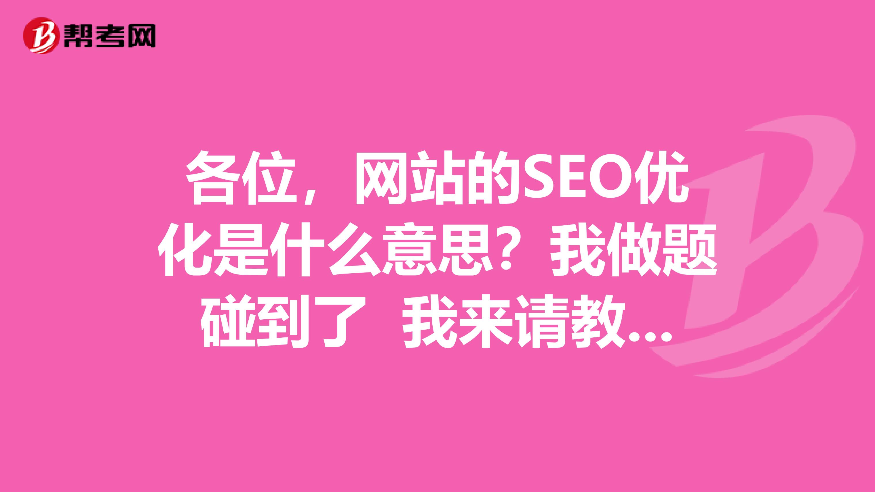 各位,网站的SEO优化是什么意思?我做题碰到了 我来请教各位大佬 还有 我已经准备参加明年的网络编辑了