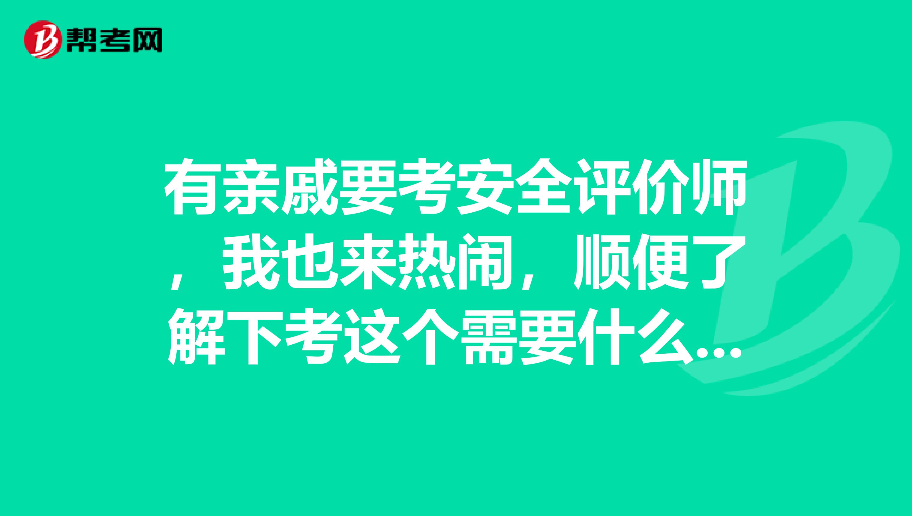 有親戚要考安全評價師，我也來熱鬧，順便了解下考這個需要什么要求？