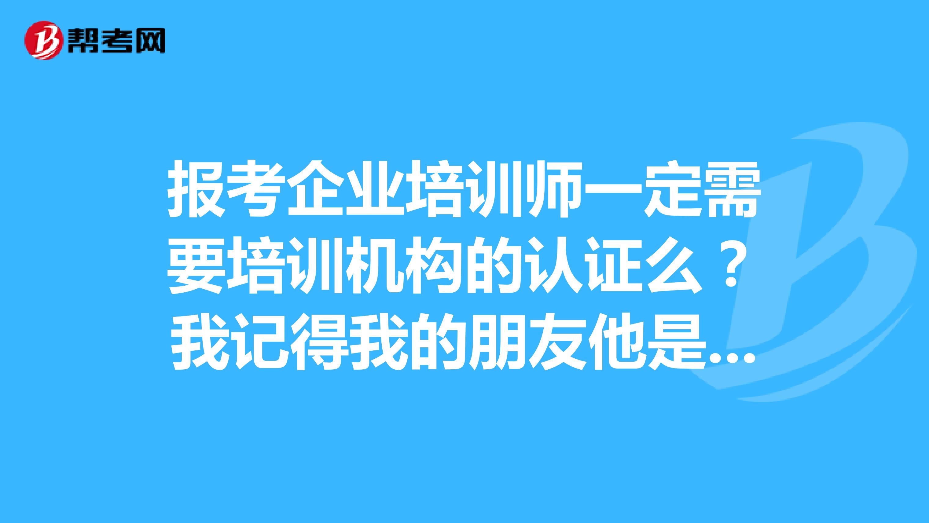 报考企业培训师一定需要培训机构的认证么?我记得我的朋友他是自己学习去参加考试的呀?怎么回事?