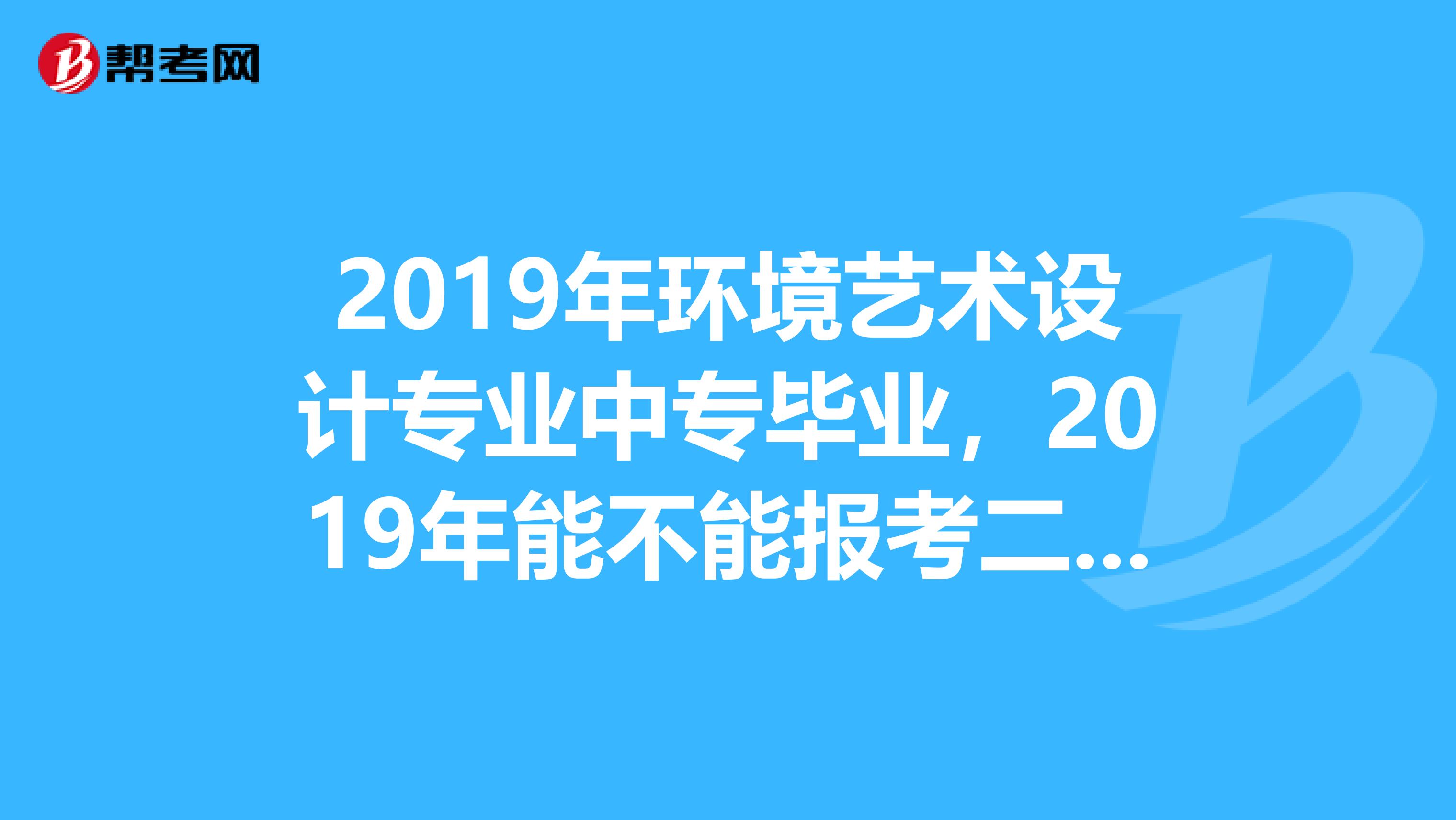 2019年环境艺术设计专业中专毕业,2019年能不能报考二级建造师?