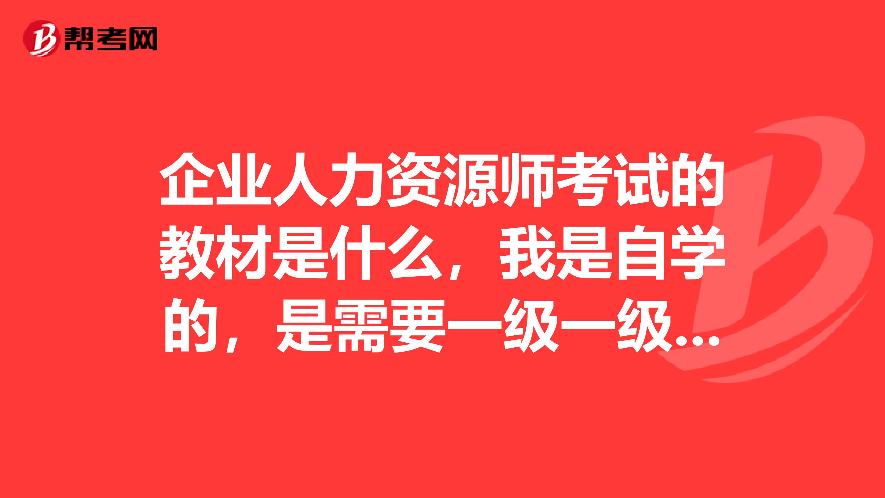 企业人力资源师考试的教材是什么，我是自学的，是需要一级一级往上考嘛。