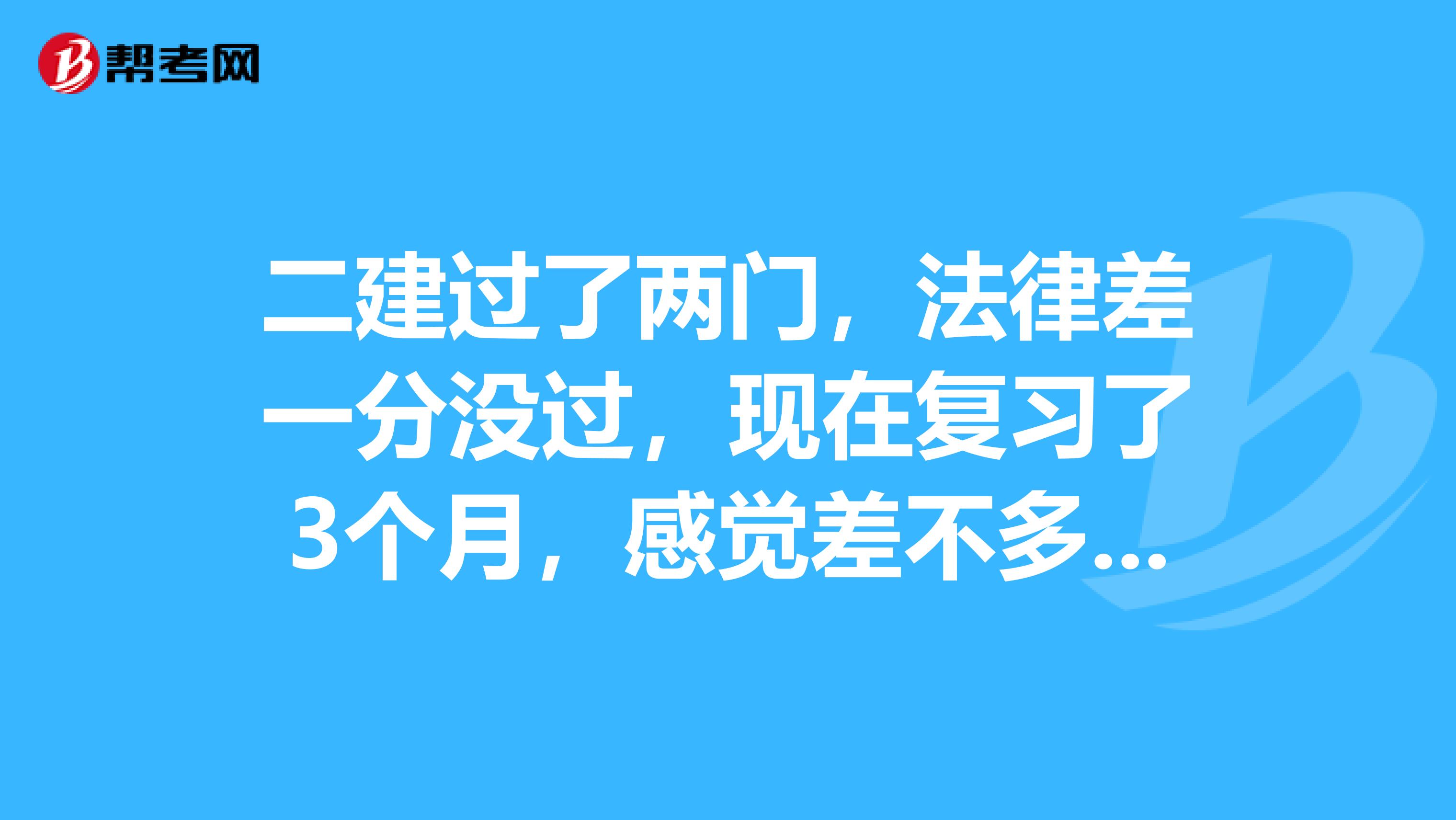 二建过了两门，法律差一分没过，现在复习了3个月，感觉差不多了，
