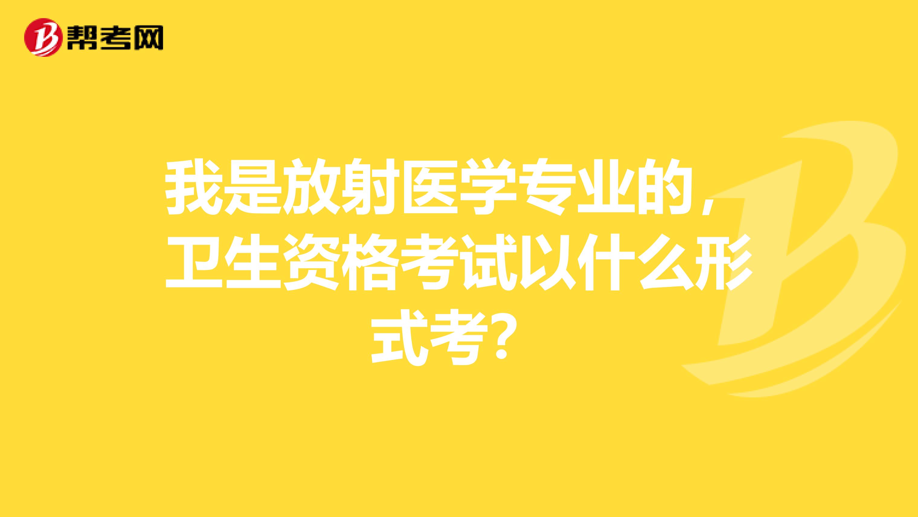 我是放射醫學專業的，衛生資格考試以什么形式考？