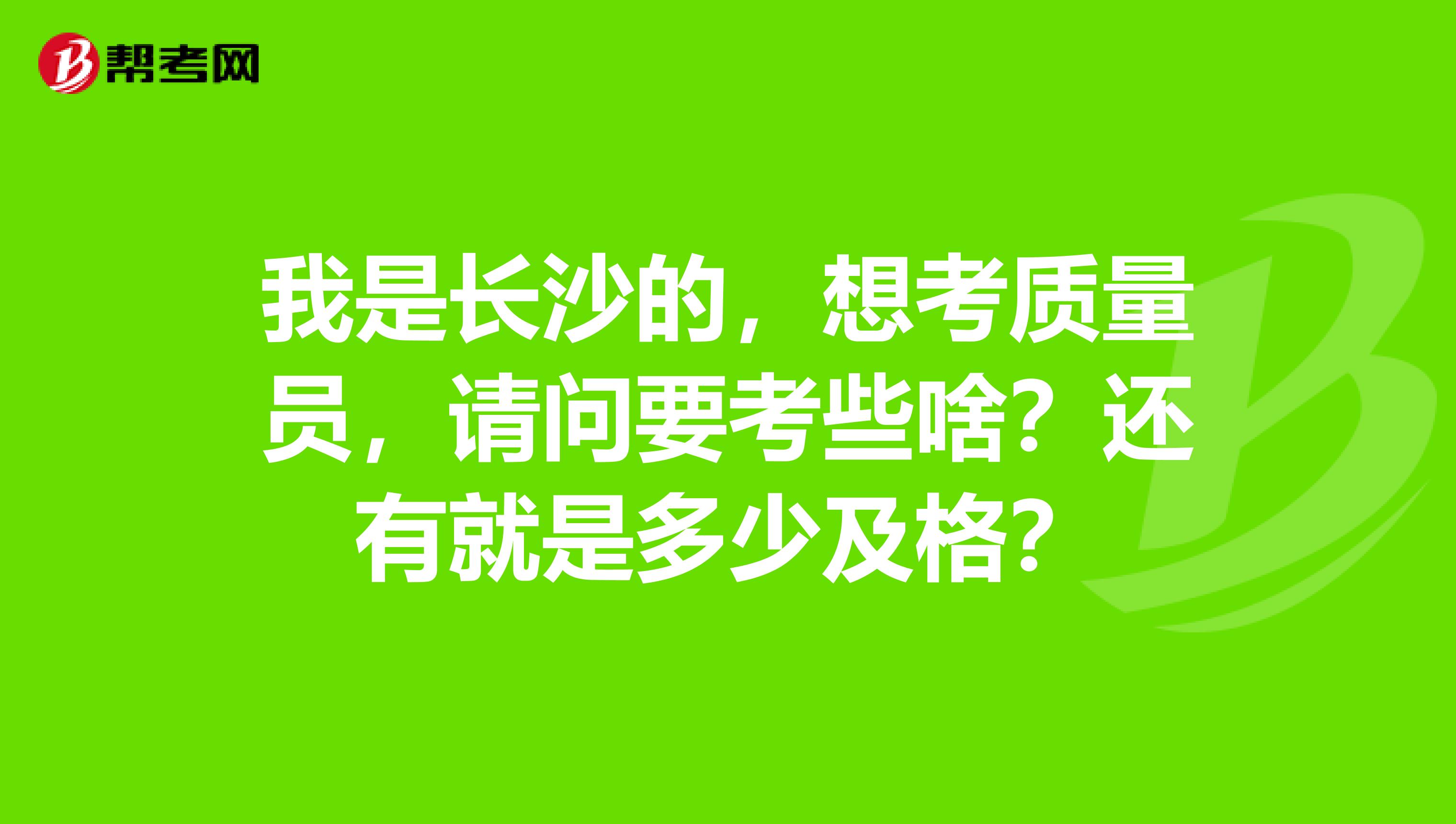 我是长沙的，想考质量员，请问要考些啥？还有就是多少及格？