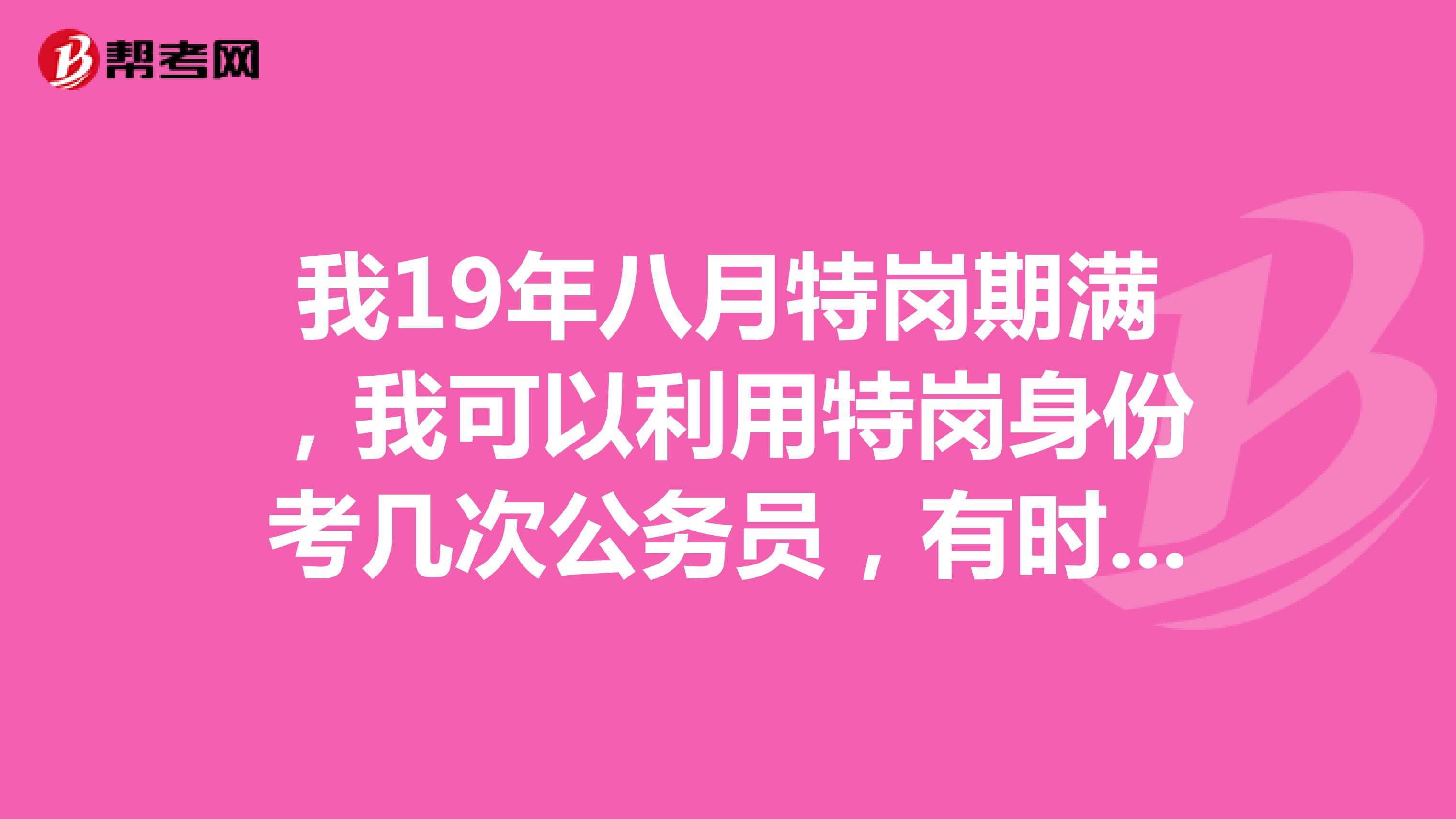 我19年八月特岗期满，我可以利用特岗身份考几次公务员，有时间限制吗