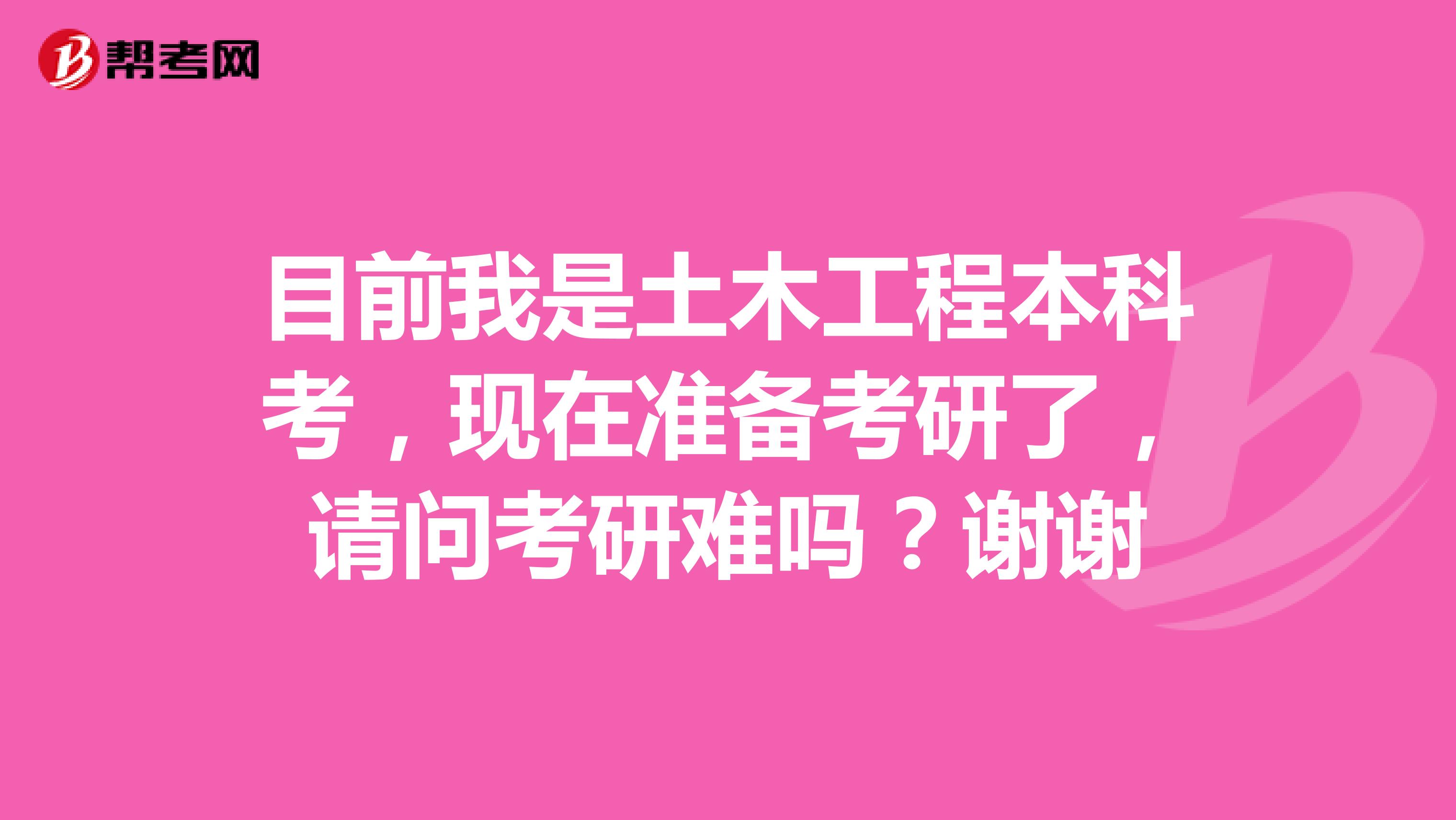 目前我是土木工程本科考,现在准备考研了,请问考研难吗?谢谢