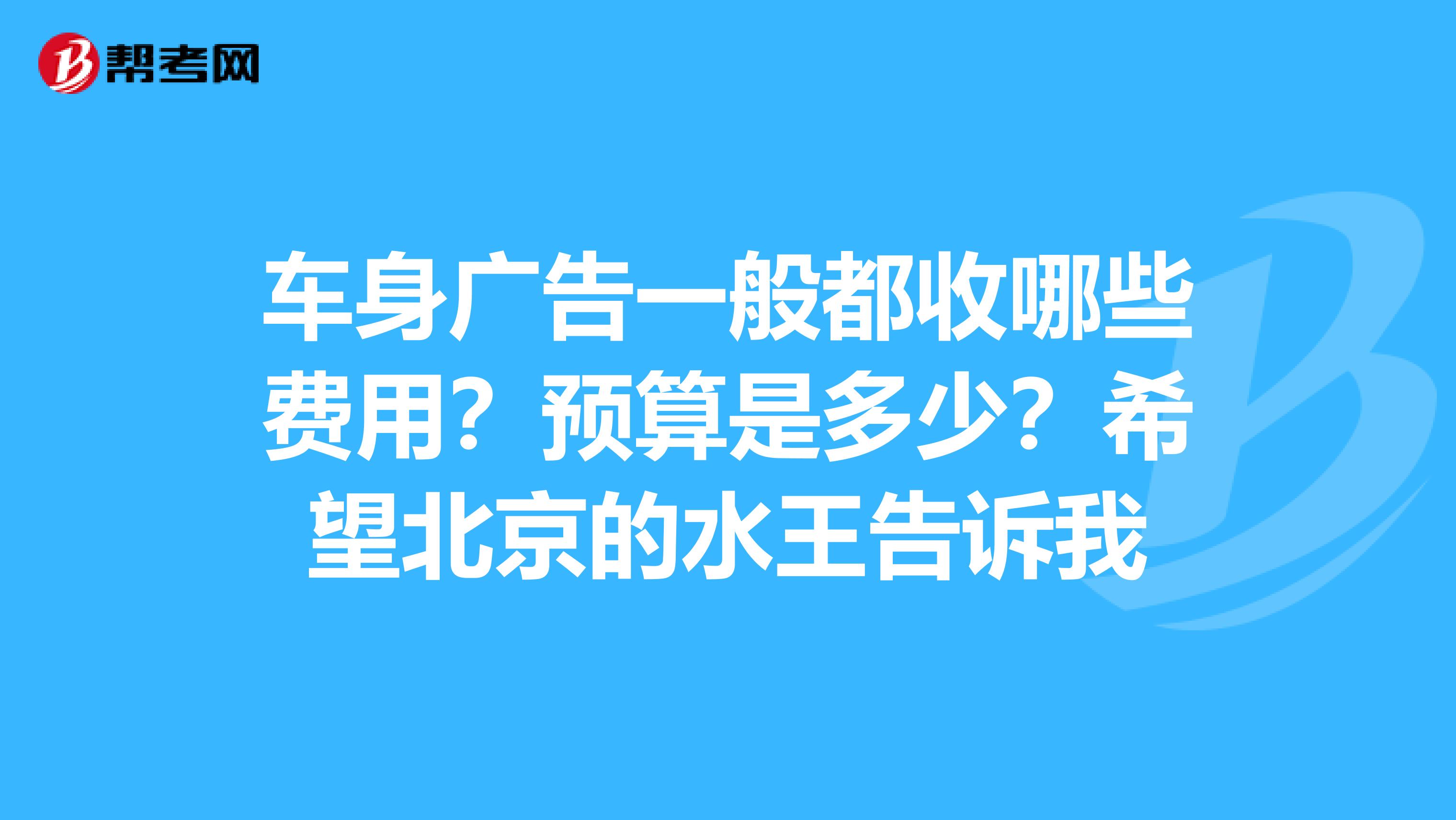 车身广告一般都收哪些费用？预算是多少？希望北京的水王告诉我