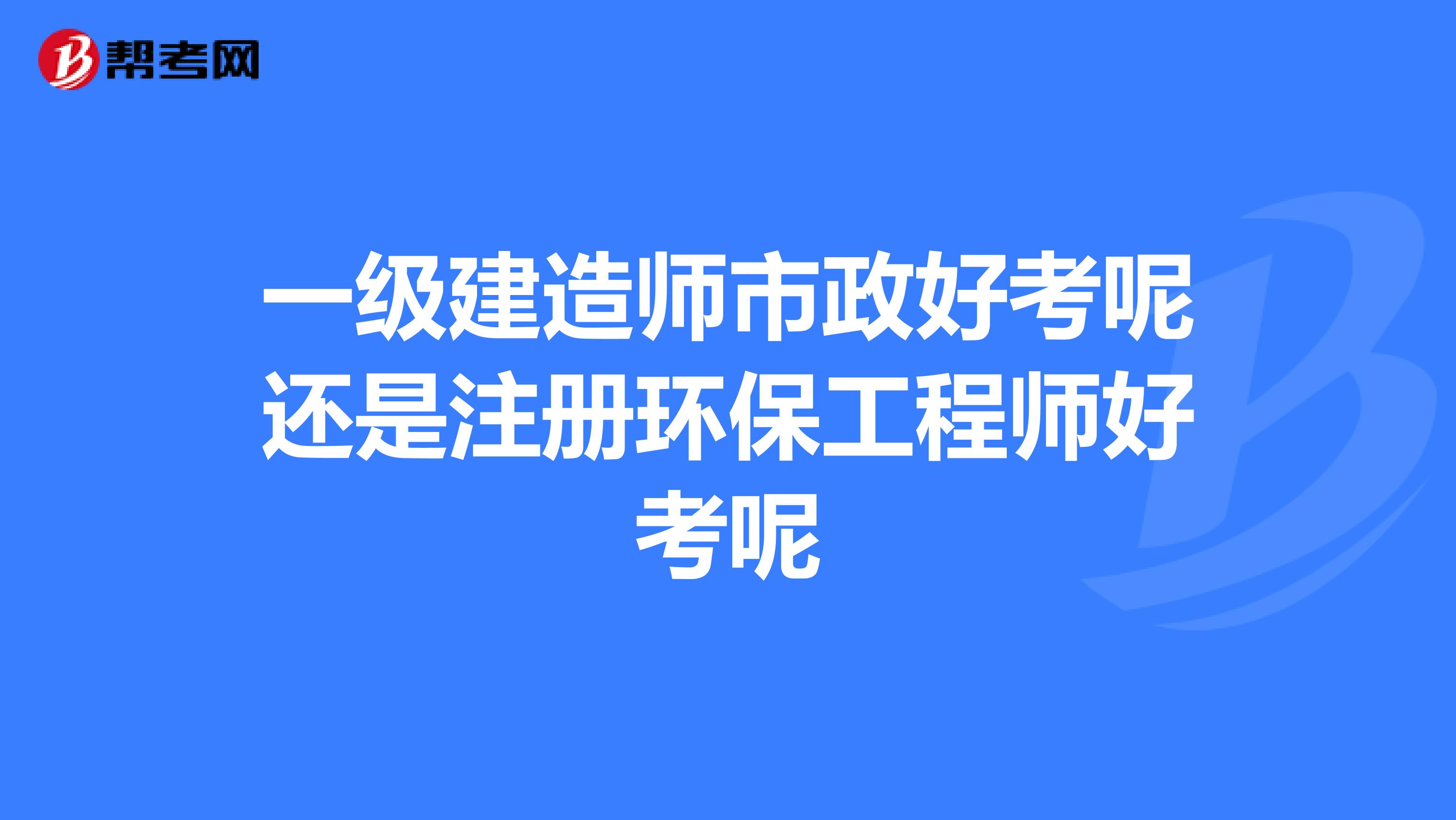 一級建造師市政好考呢還是注冊環(huán)保工程師好考呢
