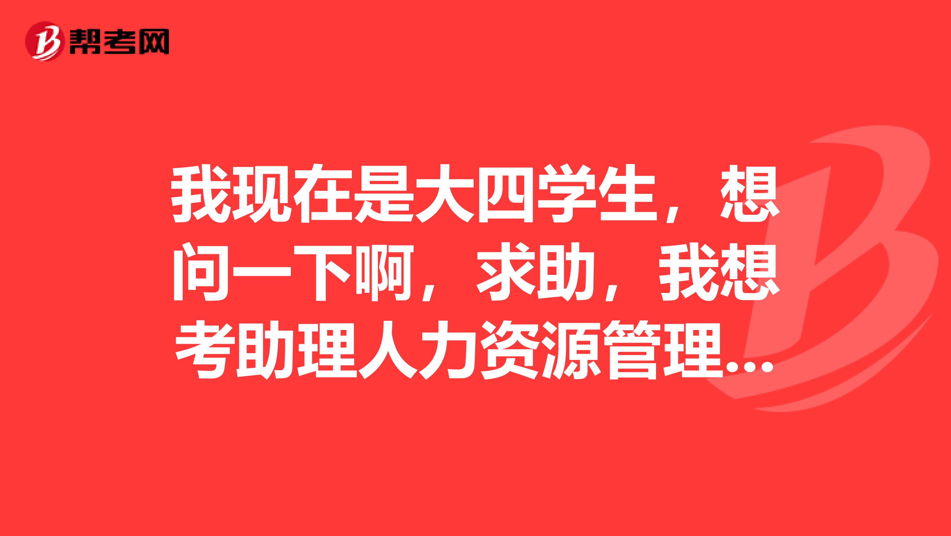 我现在是大四学生，想问一下啊，求助，我想考助理人力资源管理师。