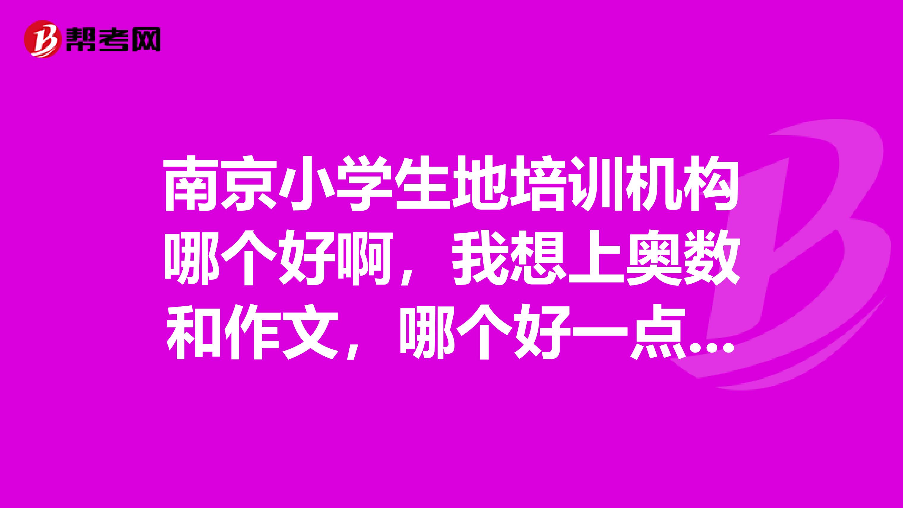 南京小学生地培训机构哪个好啊,我想上奥数和作文,哪个好一点,偶是在白下区的,