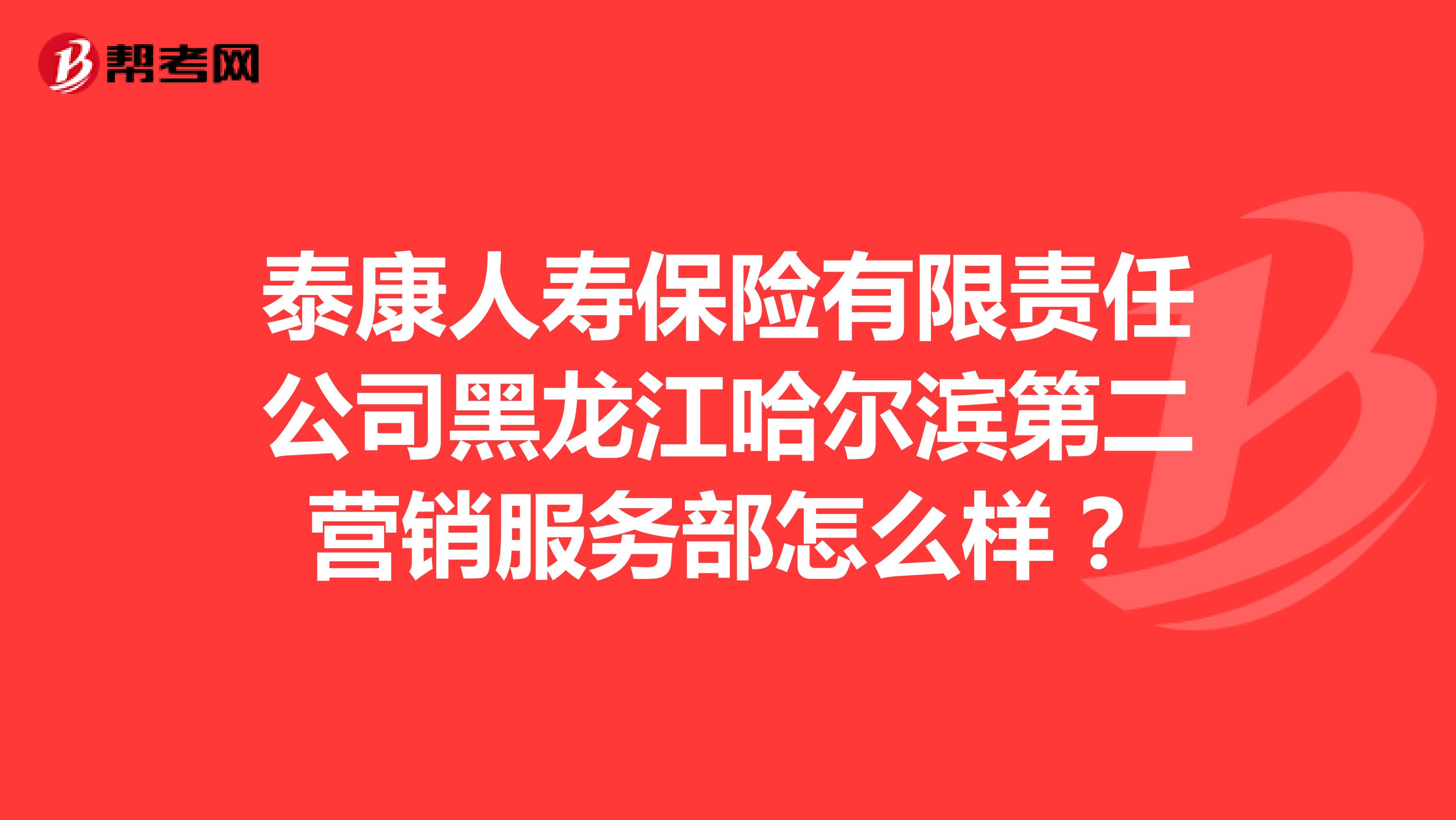 泰康人寿保险有限责任公司黑龙江哈尔滨第二营销服务部怎么样？