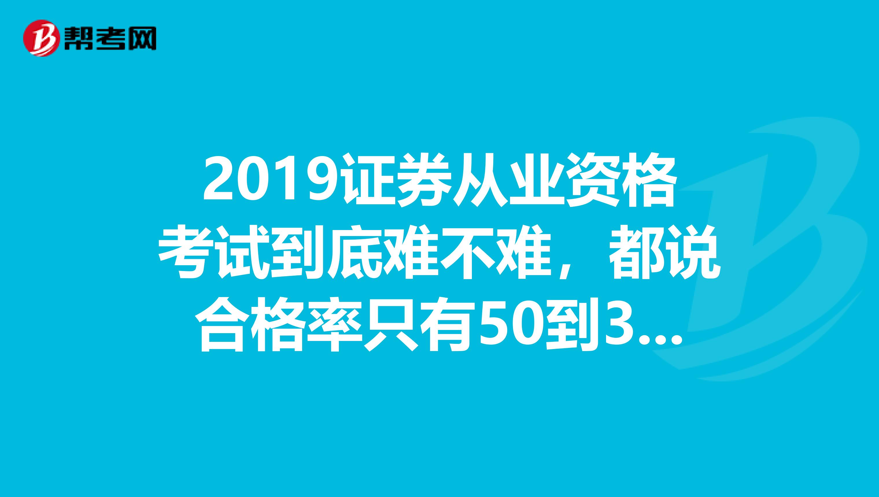 2019证券从业资格考试到底难不难,都说合格率只有50到30,真的这么难吗