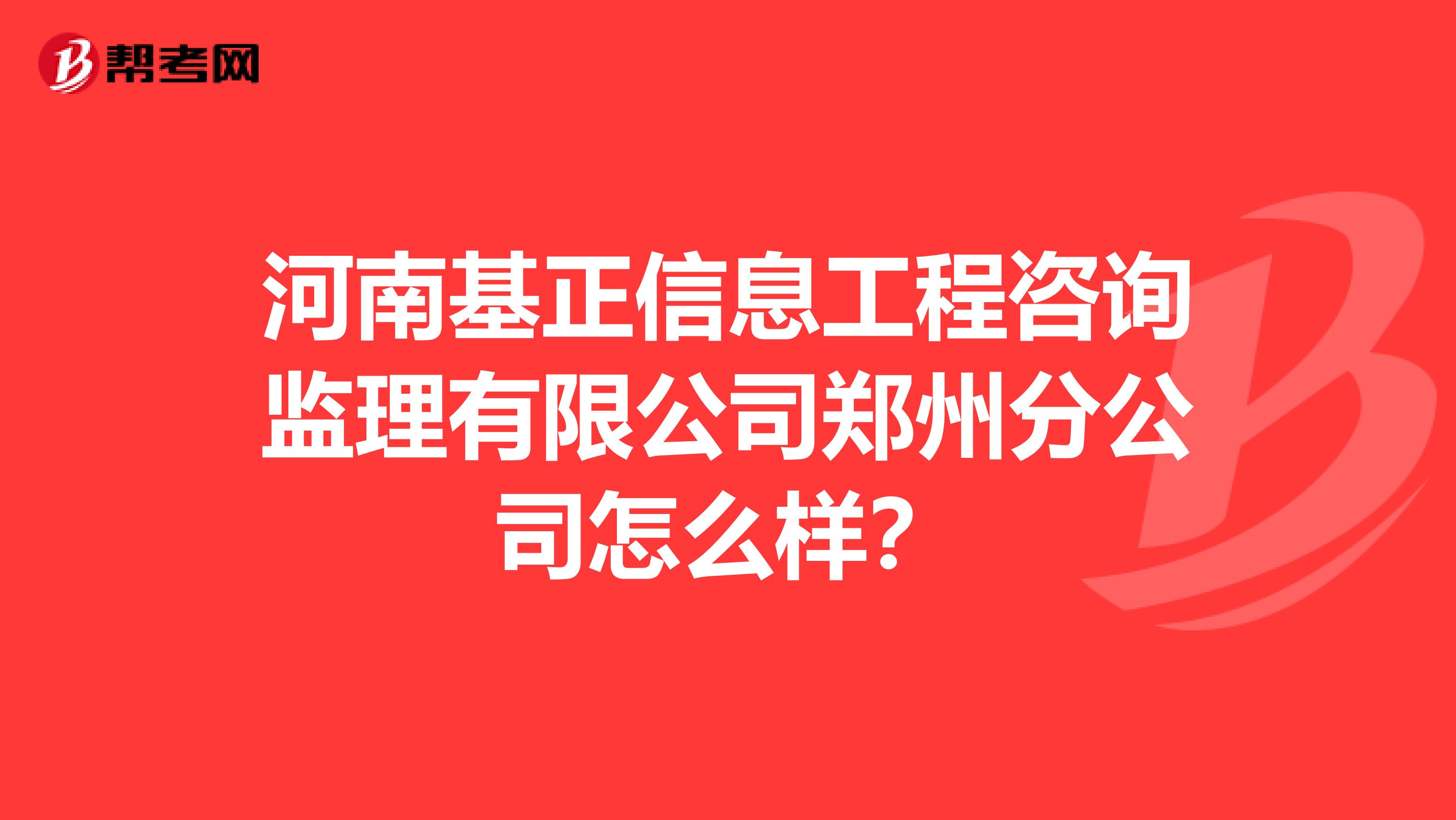 河南基正信息工程咨询监理有限公司郑州分公司怎么样？