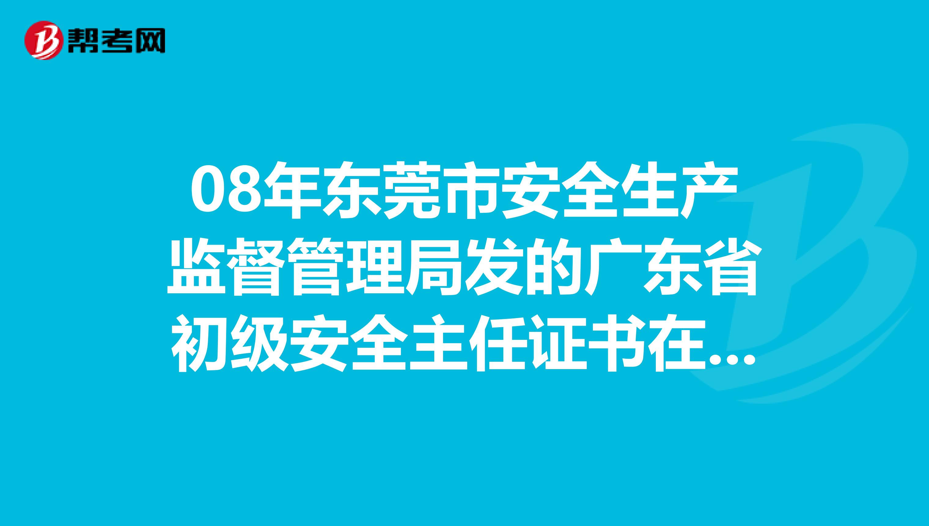 08年东莞市安全生产监督管理局发的广东省初级安全主任证书在深圳能用吗