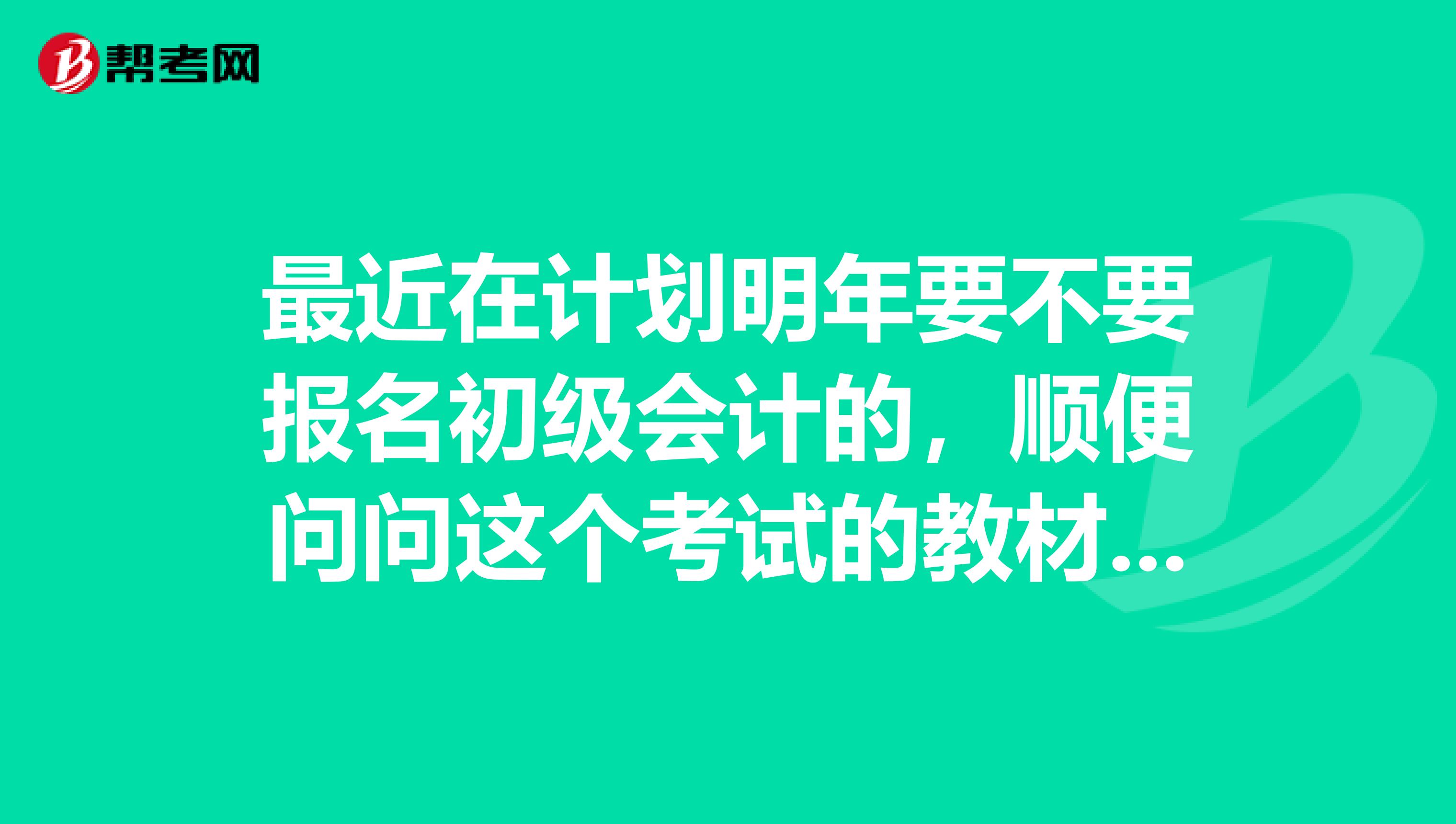 最近在计划明年要不要报名初级会计的，顺便问问这个考试的教材是哪些？