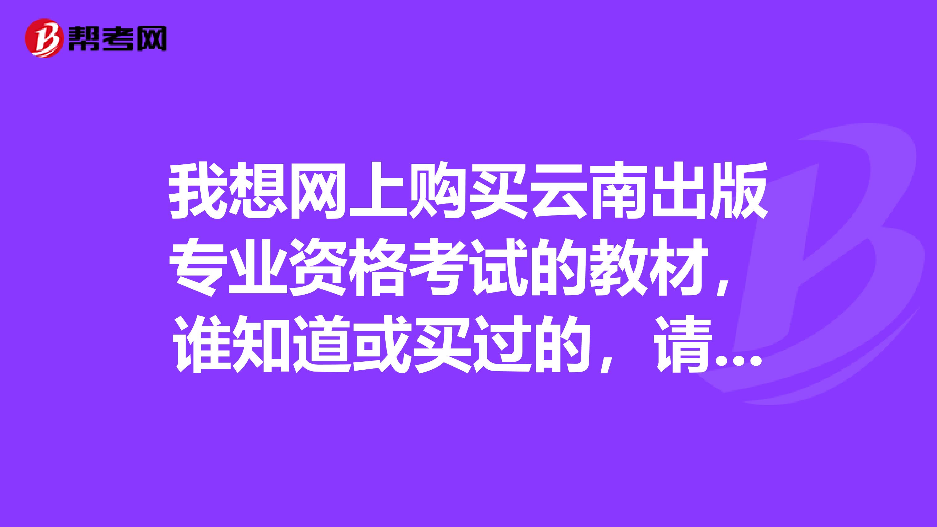 我想网上购买云南出版专业资格考试的教材,谁知道或买过的,请告诉我???