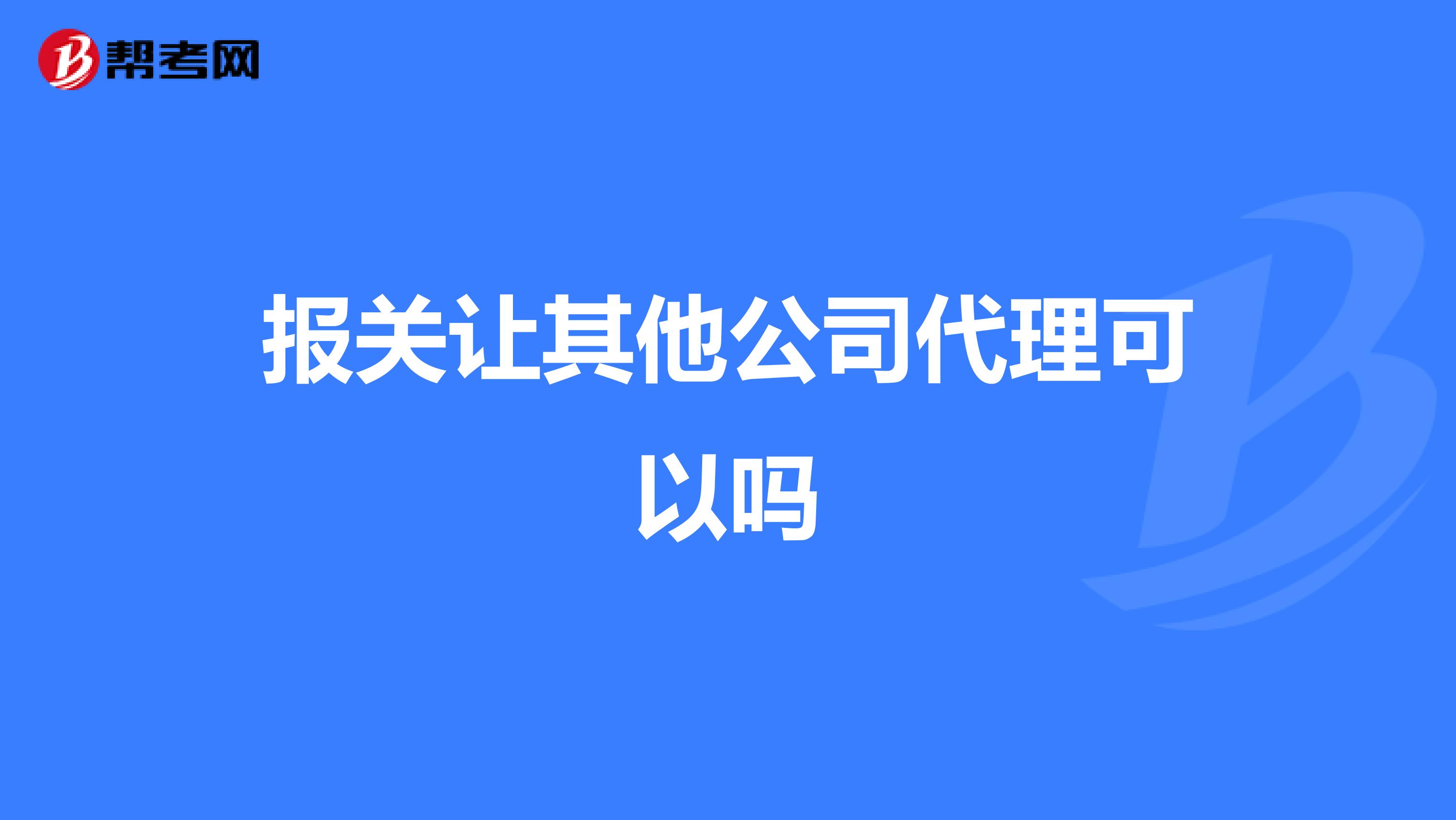 报关让其他公司代理可以吗