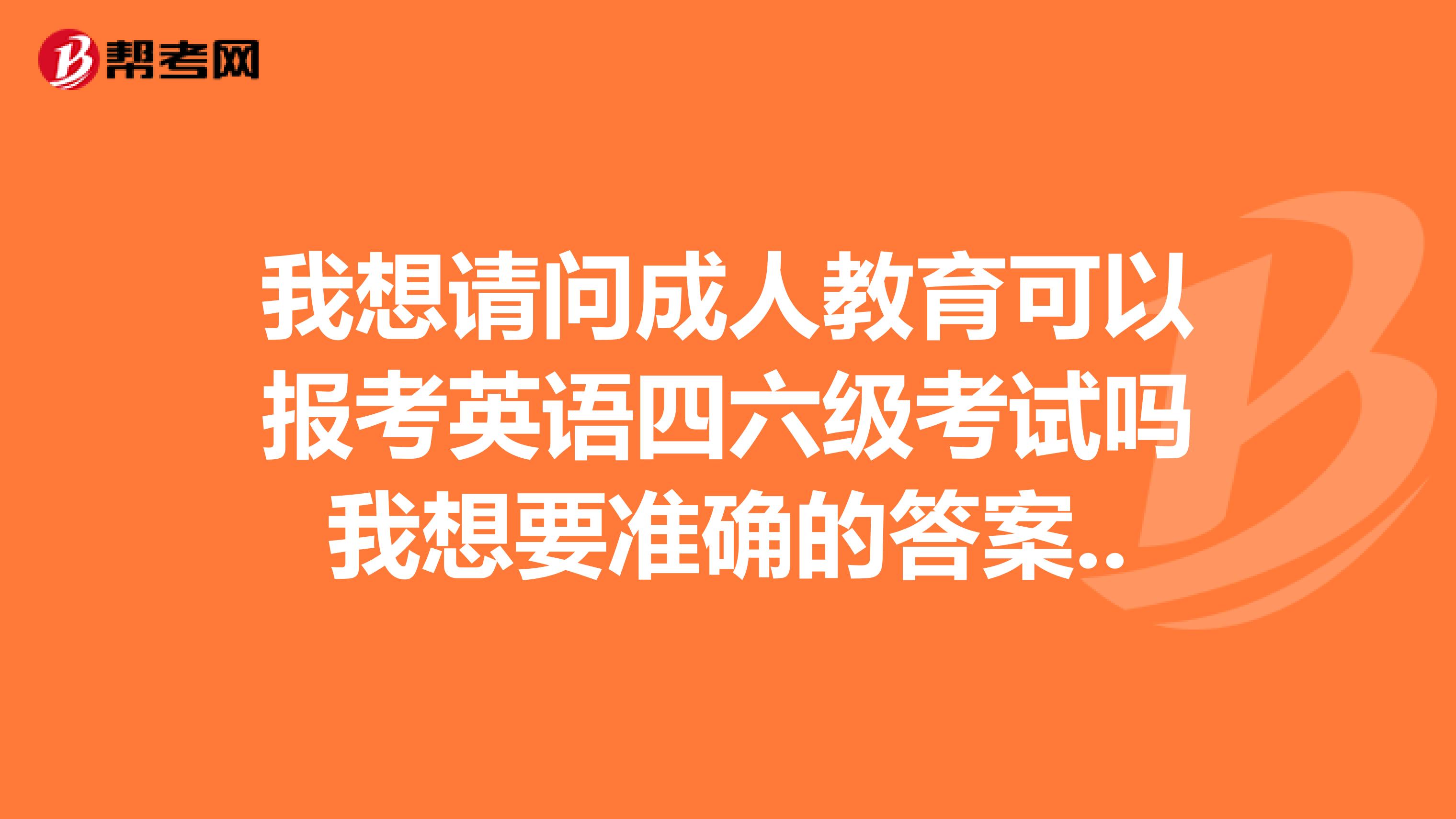 我想请问成人教育可以报考英语四六级考试吗我想要准确的答案..
