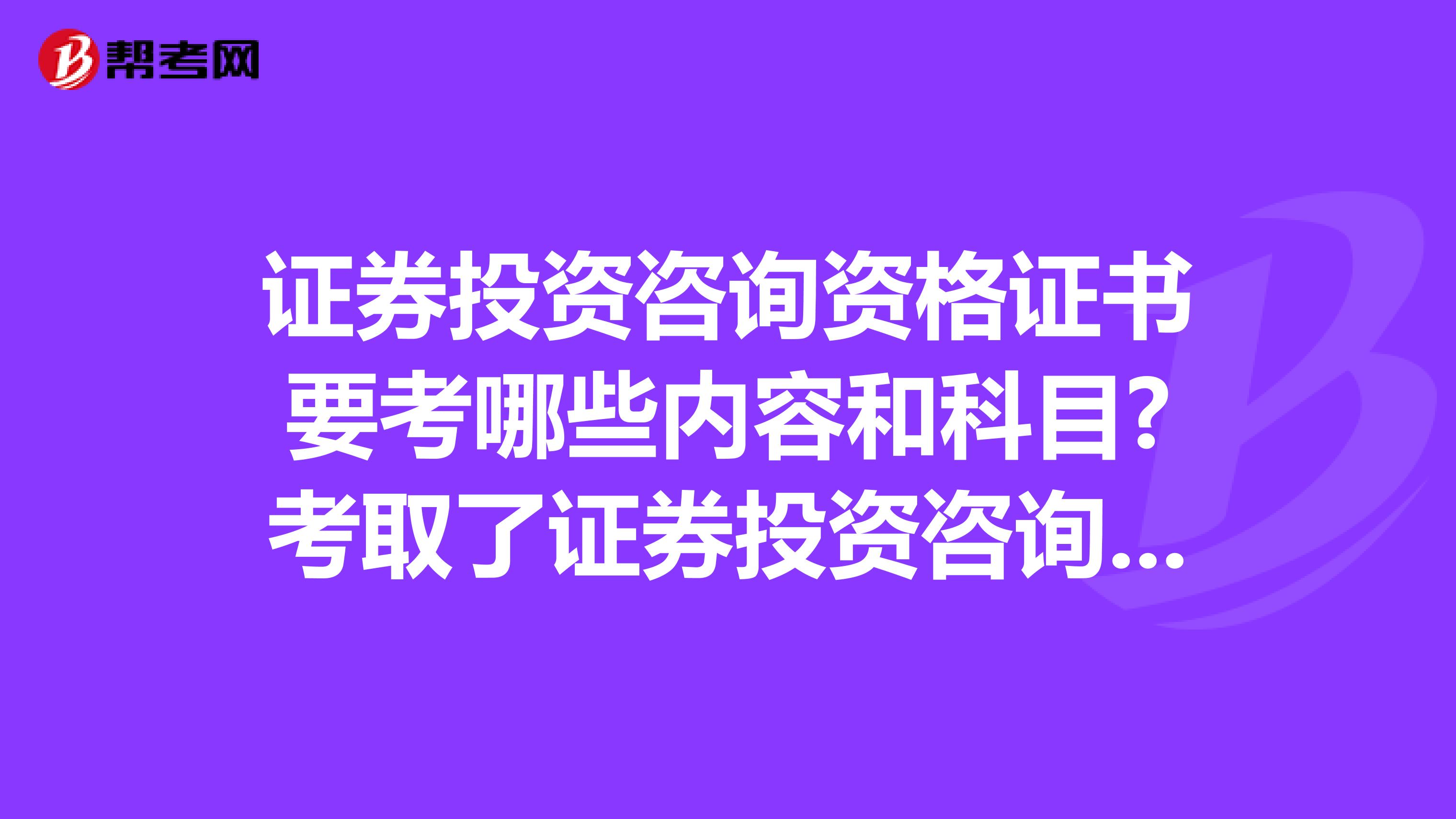 证券投资咨询资格证书要考哪些内容和科目?考取了证券投资咨询资格证书是不是可以申请做证券分析师?