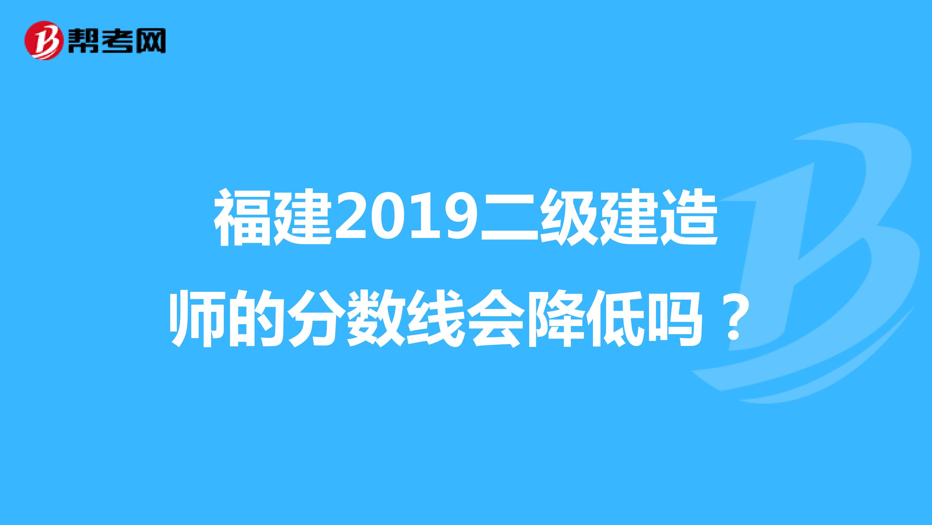 福建2019二级建造师的分数线会降低吗?