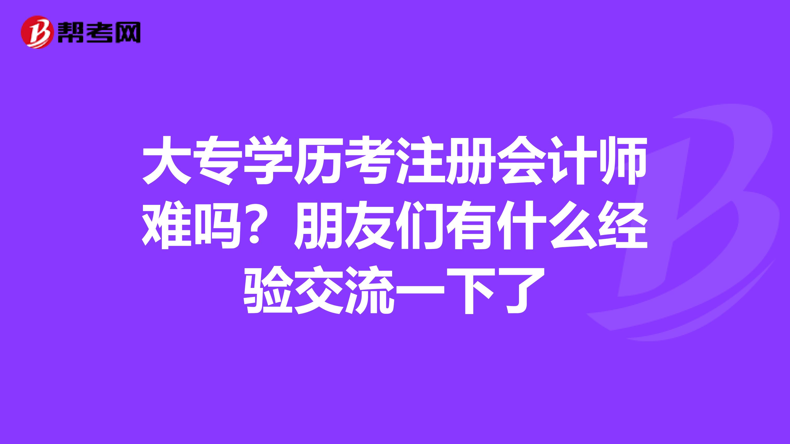 大專學(xué)歷考注冊會計(jì)師難嗎？朋友們有什么經(jīng)驗(yàn)交流一下了