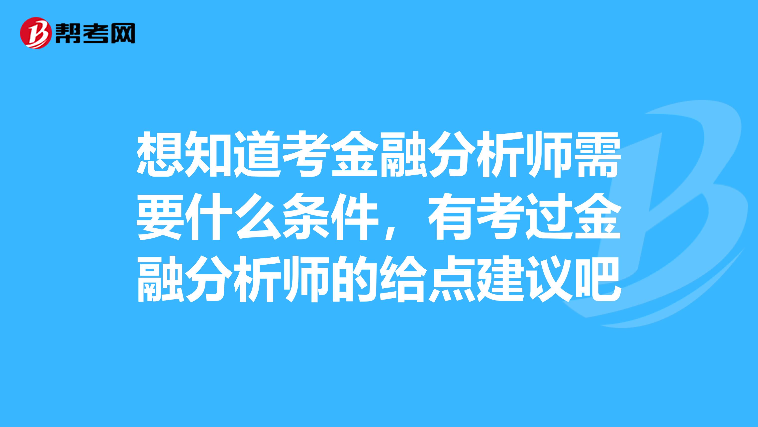 想知道考金融分析师需要什么条件,有考过金融分析师的给点建议吧