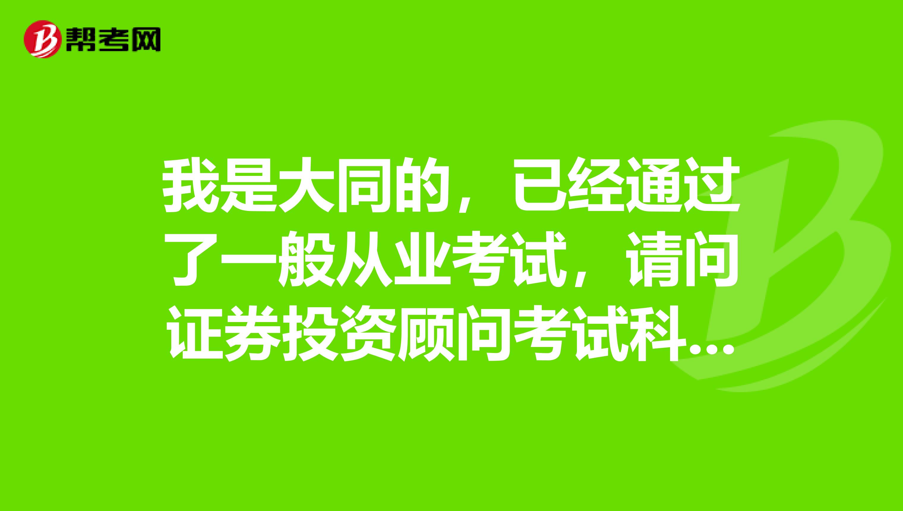 我是大同的,已经通过了一般从业考试,请问证券投资顾问考试科目是什么?