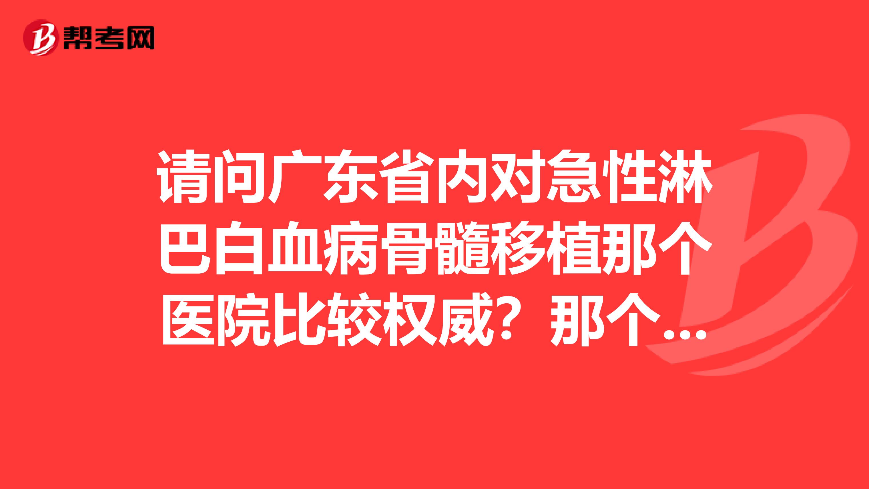 请问广东省内对急性淋巴白血病骨髓移植那个医院比较权威？那个主治医生比较有经验？另外，费用大概是多...