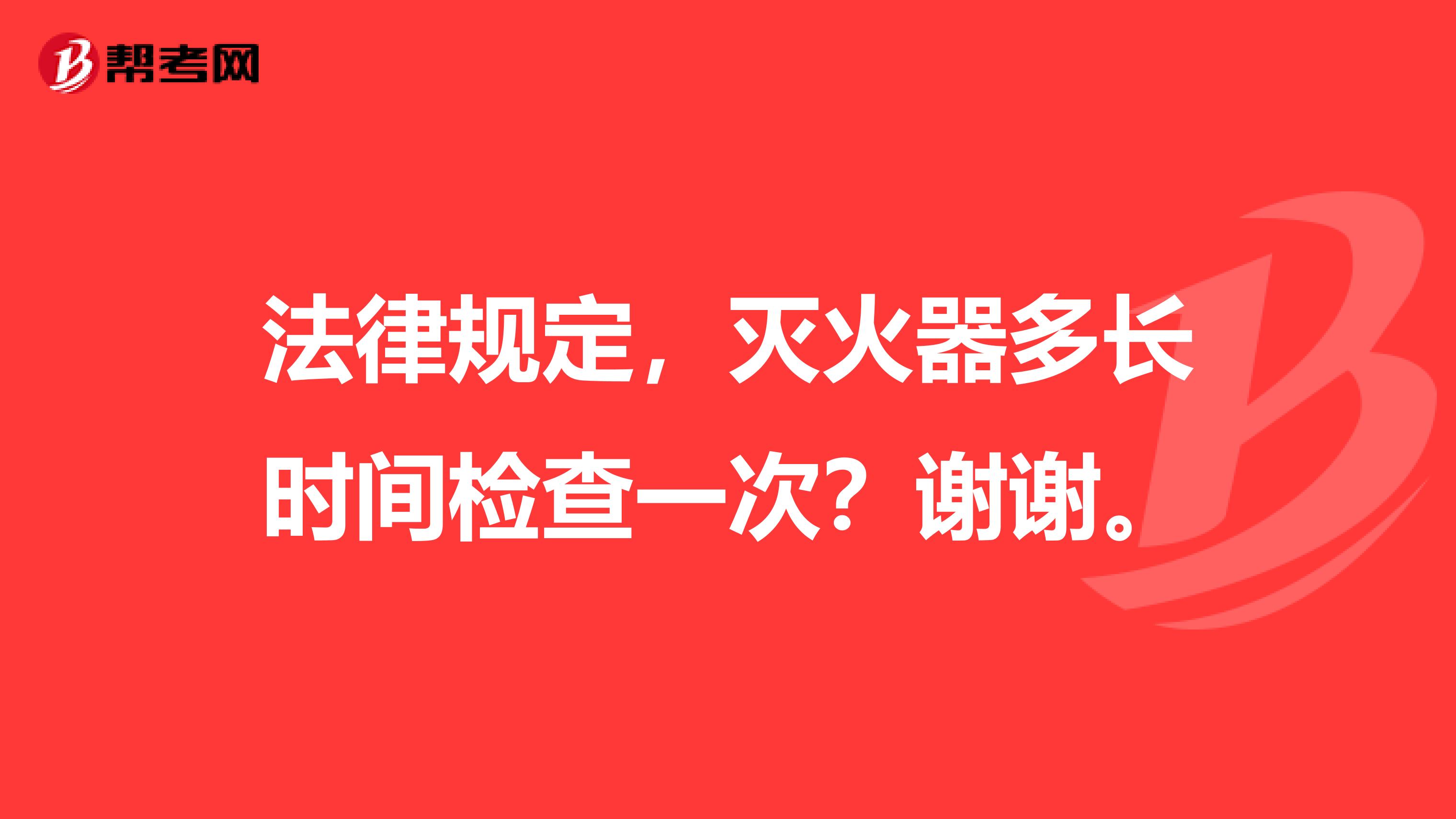 法律规定,灭火器多长时间检查一次?谢谢。