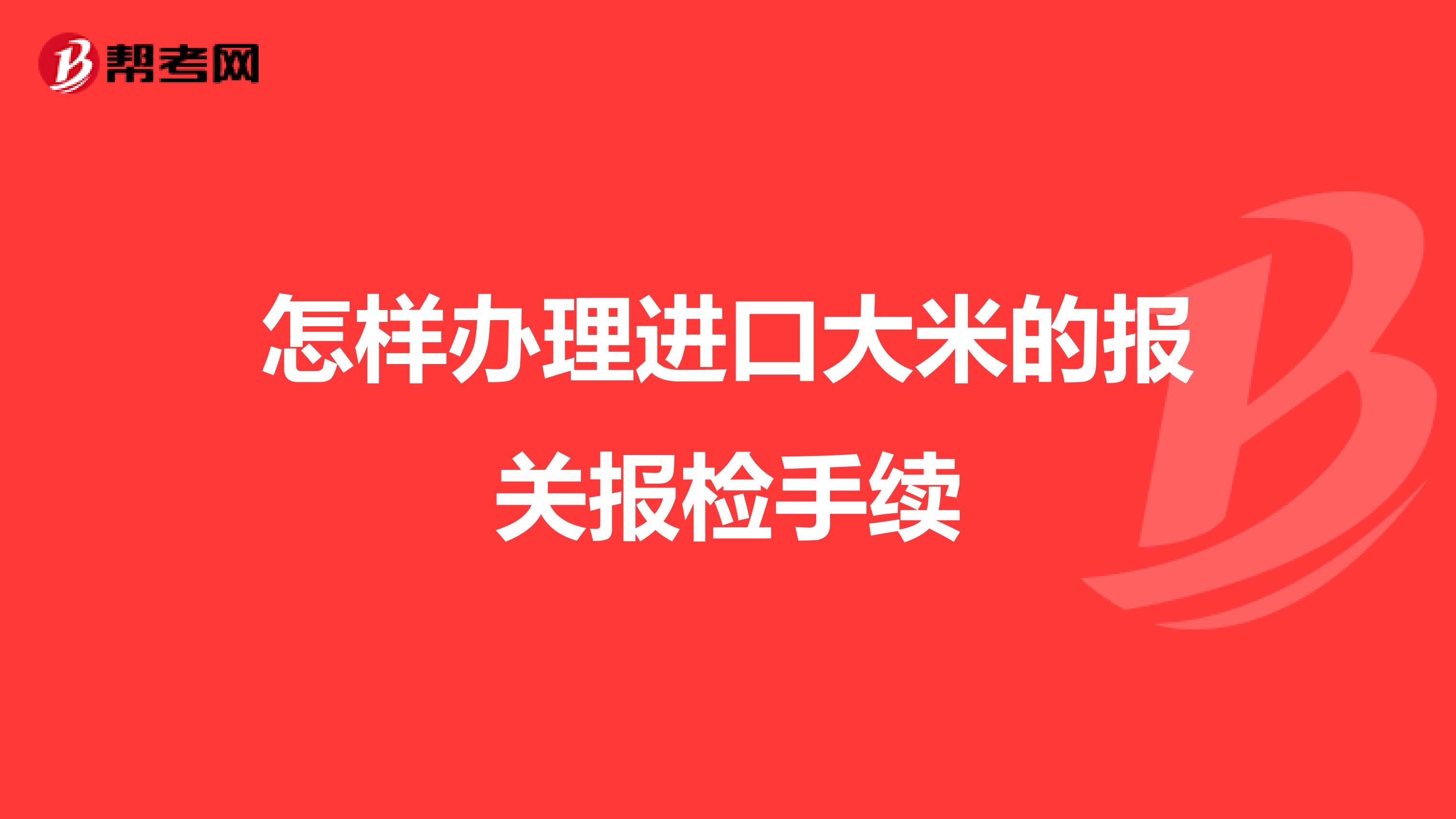 怎樣辦理進(jìn)口大米的報(bào)關(guān)報(bào)檢手續(xù)