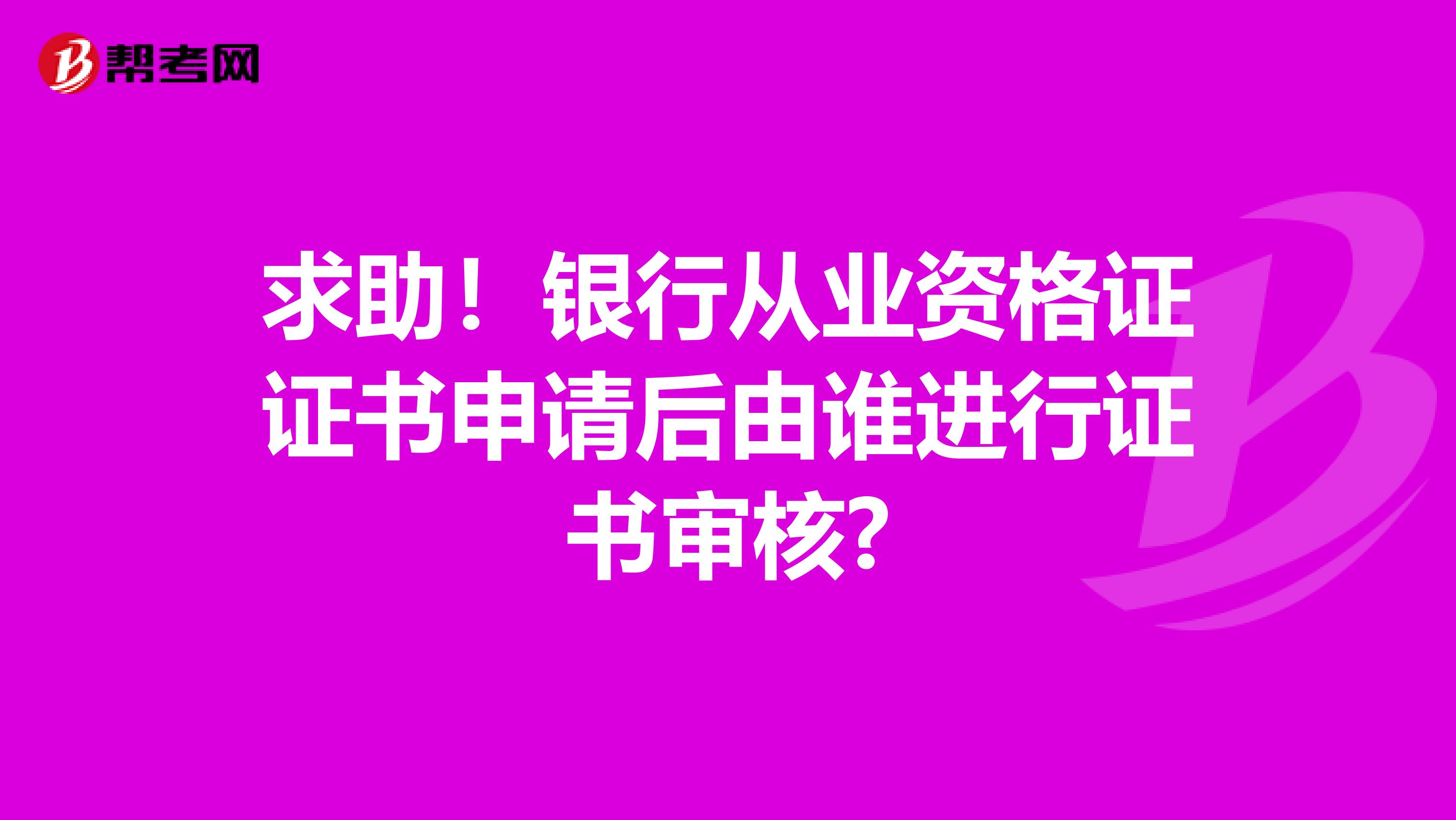 求助！银行从业资格证证书申请后由谁进行证书审核?