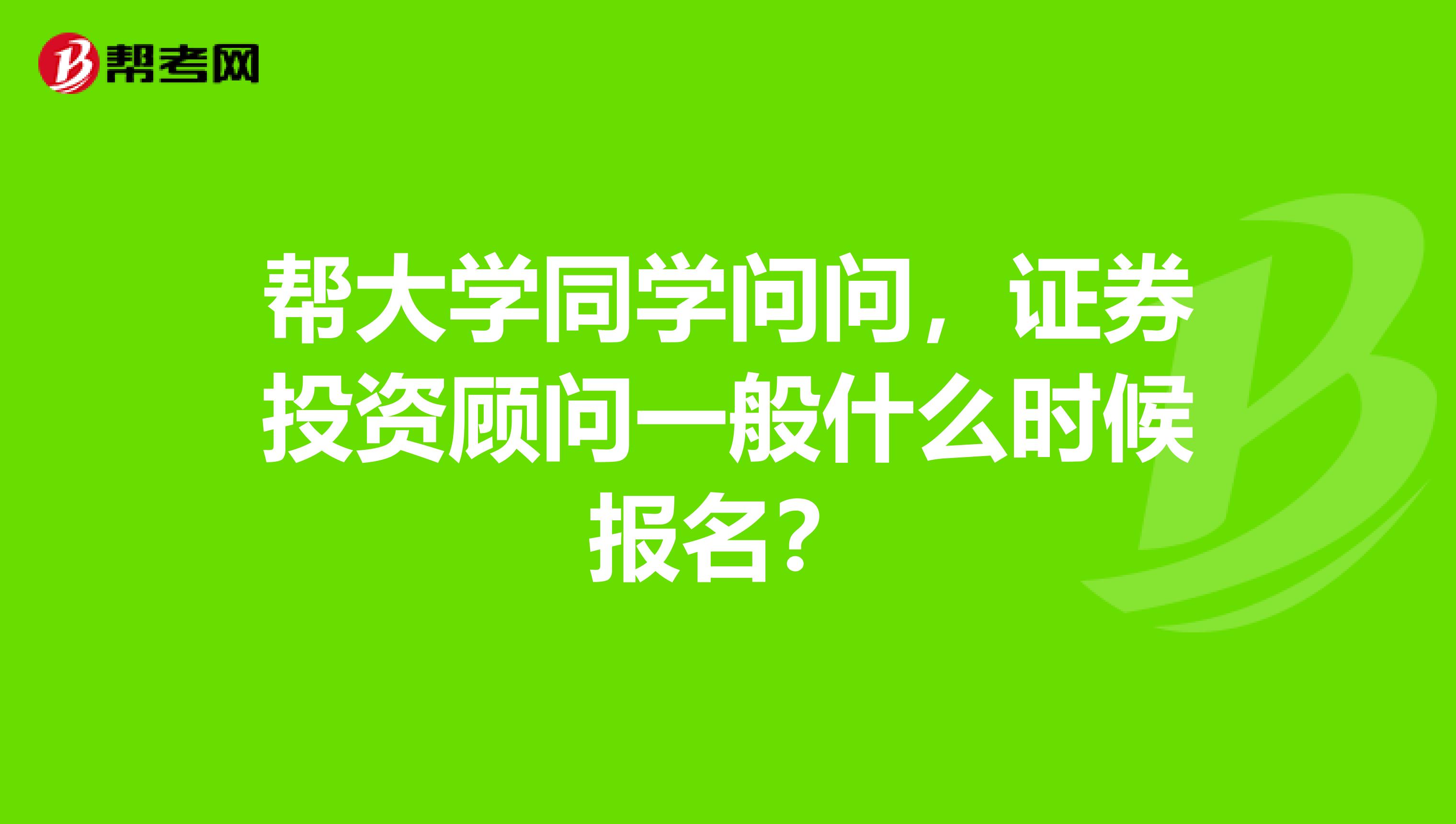 帮大学同学问问，证券投资顾问一般什么时候报名？