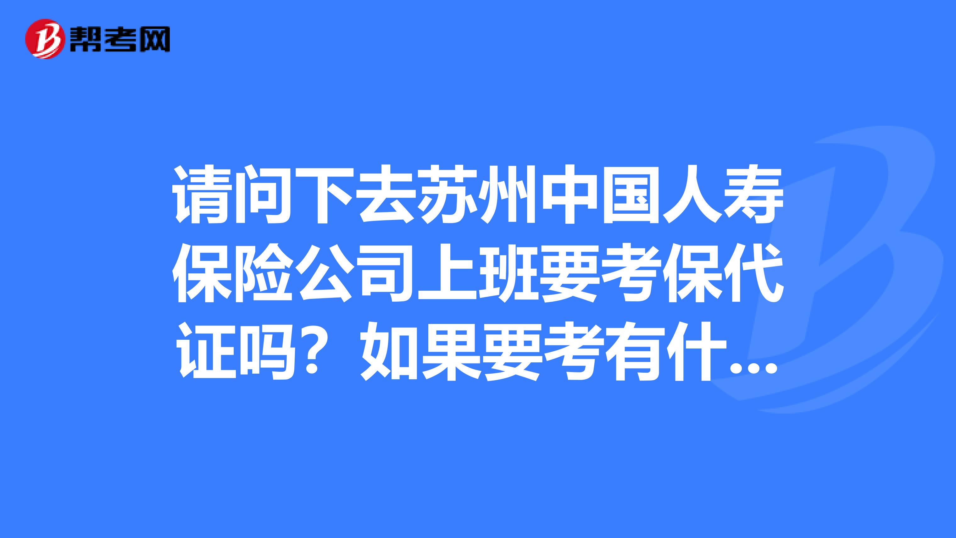 请问下去苏州中国人寿保险公司上班要考保代证吗?如果要考有什么要求没有呀?