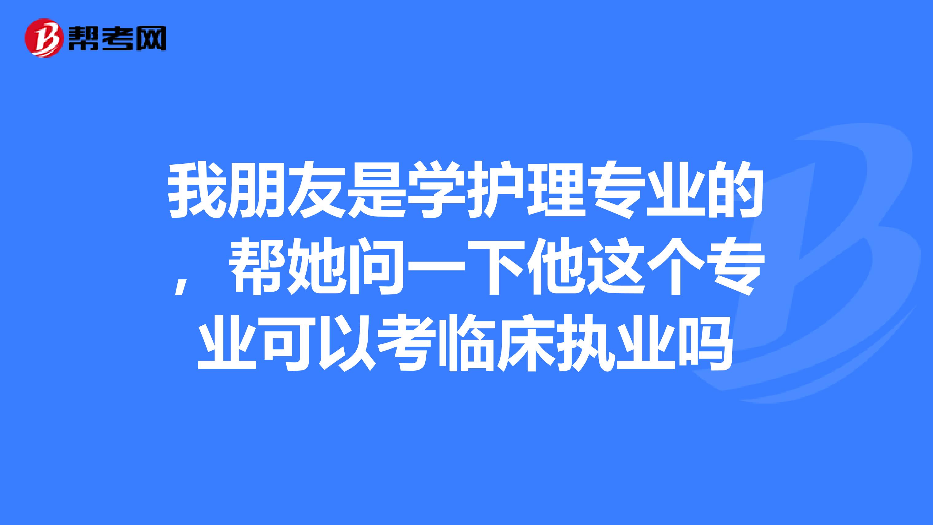 我朋友是学护理专业的,帮她问一下他这个专业可以考临床执业吗