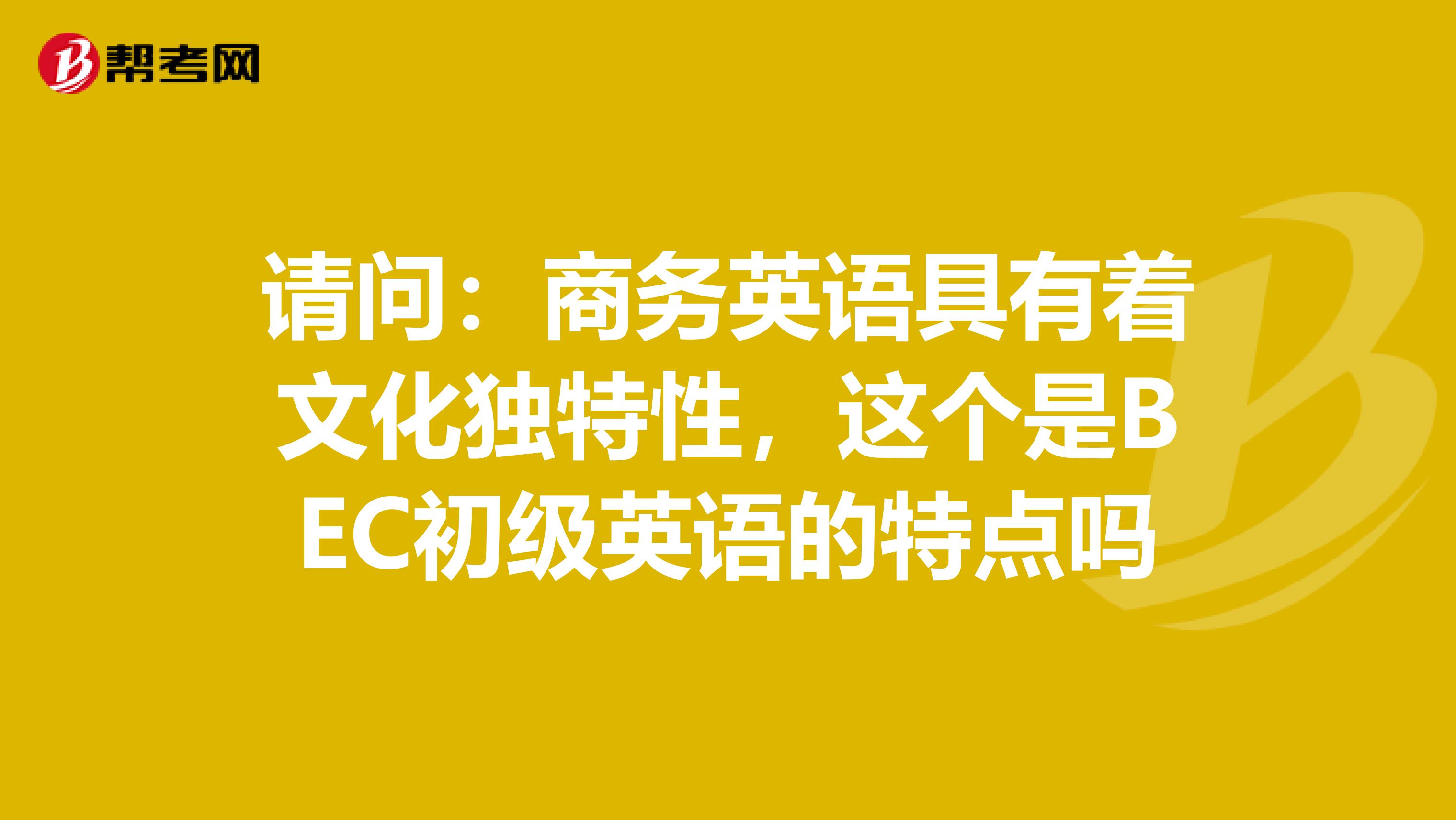 请问：商务英语具有着文化独特性，这个是BEC初级英语的特点吗