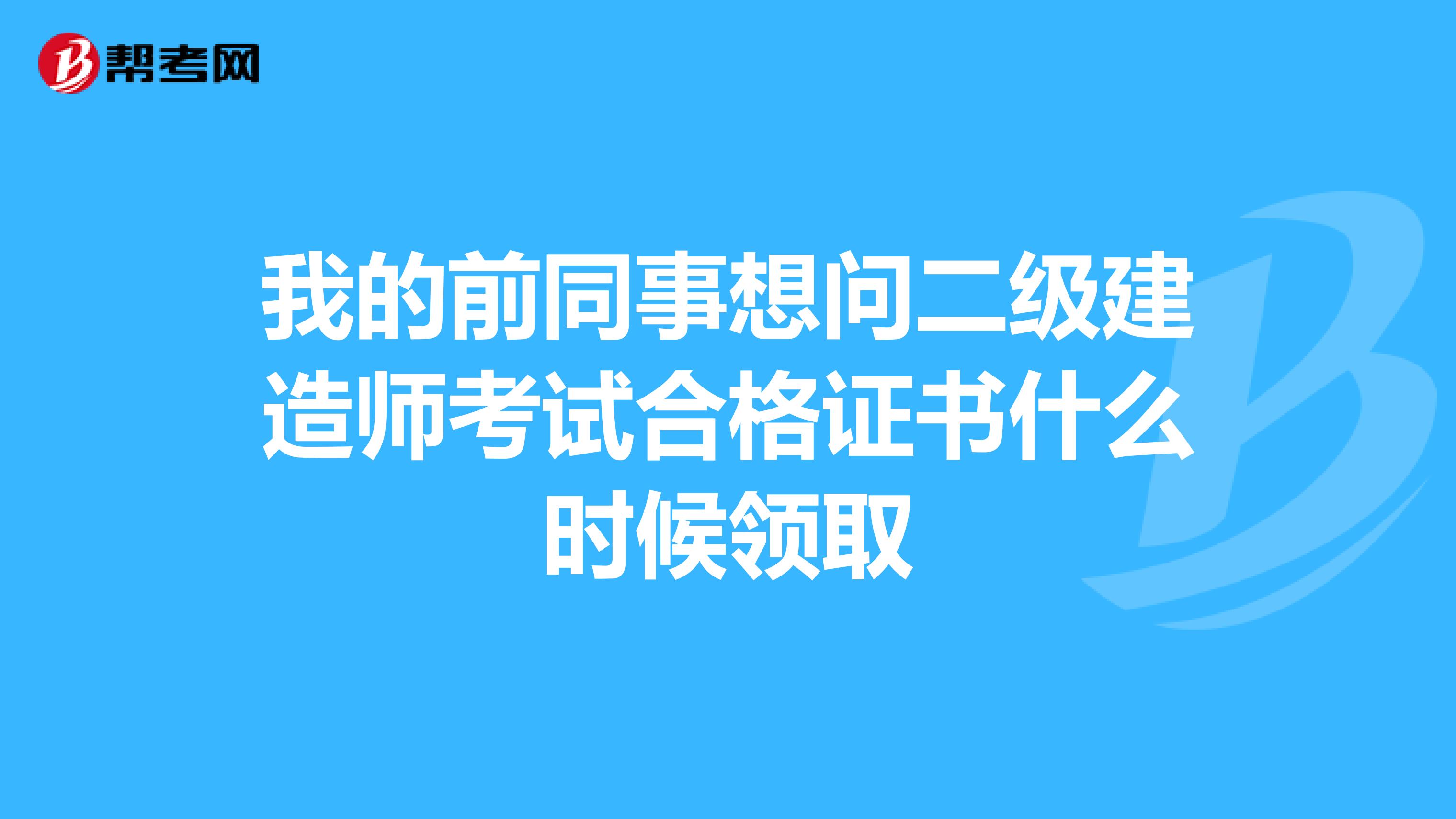 我的前同事想问二级建造师考试合格证书什么时候领取