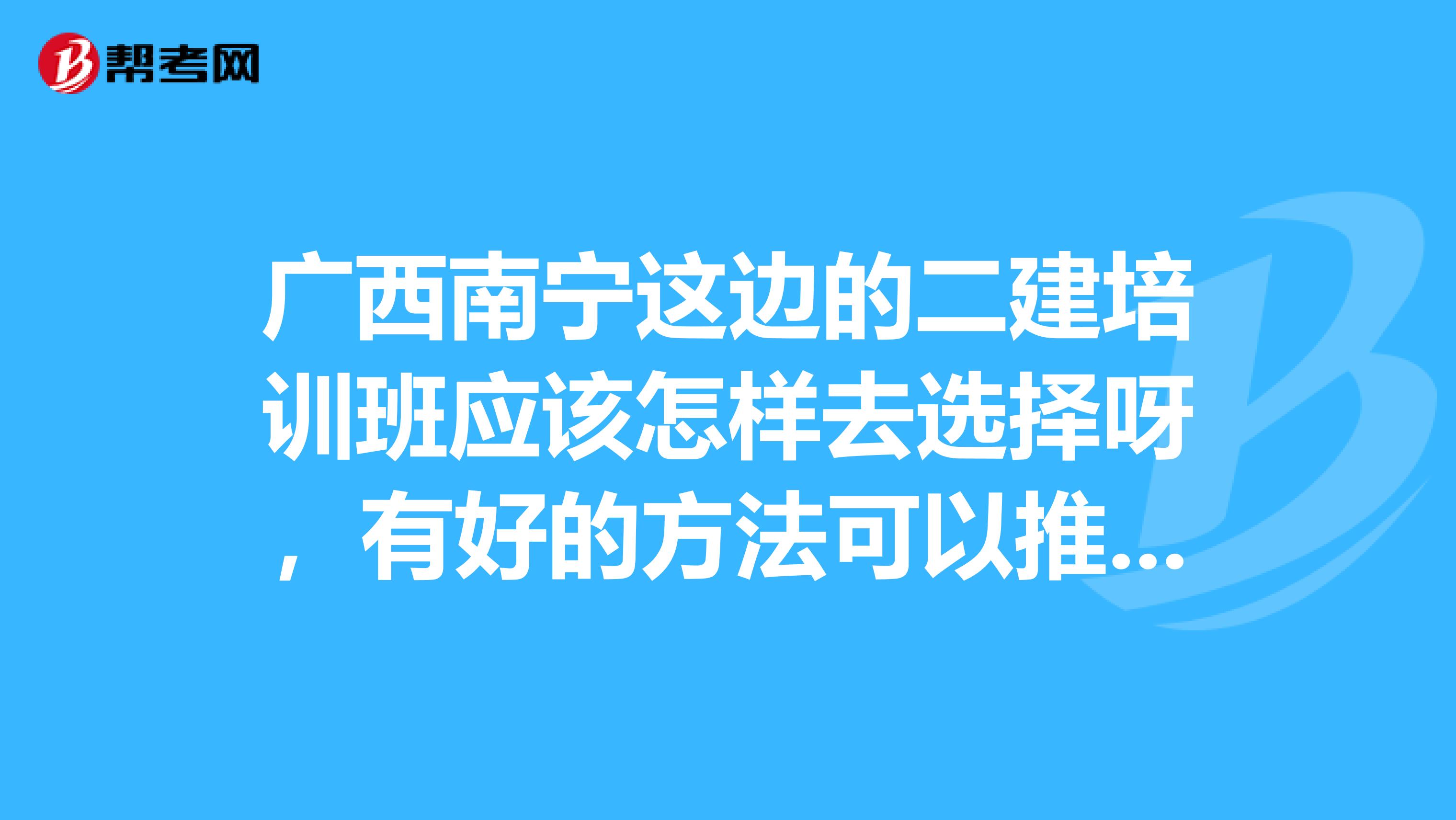 广西南宁这边的二建培训班应该怎样去选择呀，有好的方法可以推荐吗