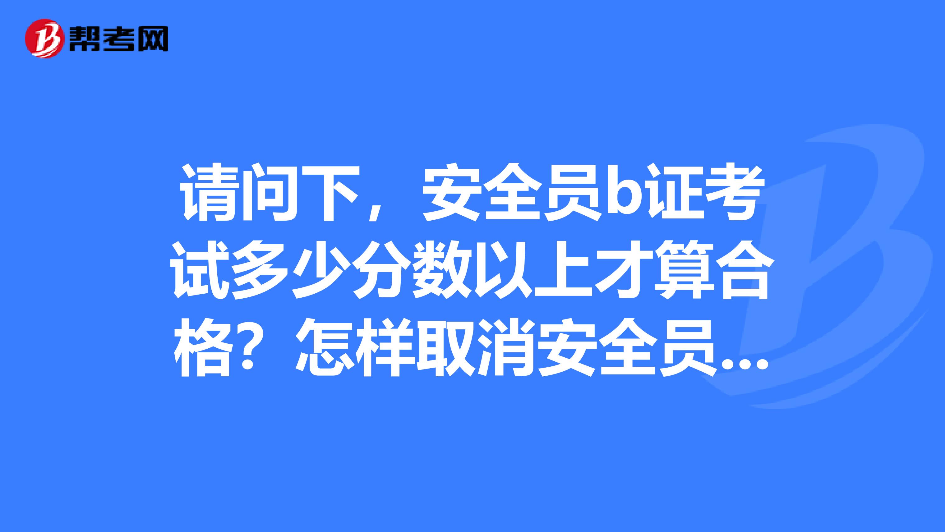 请问下，安全员b证考试多少分数以上才算合格？怎样取消安全员证的兼职？安全员B证含金量高吗？