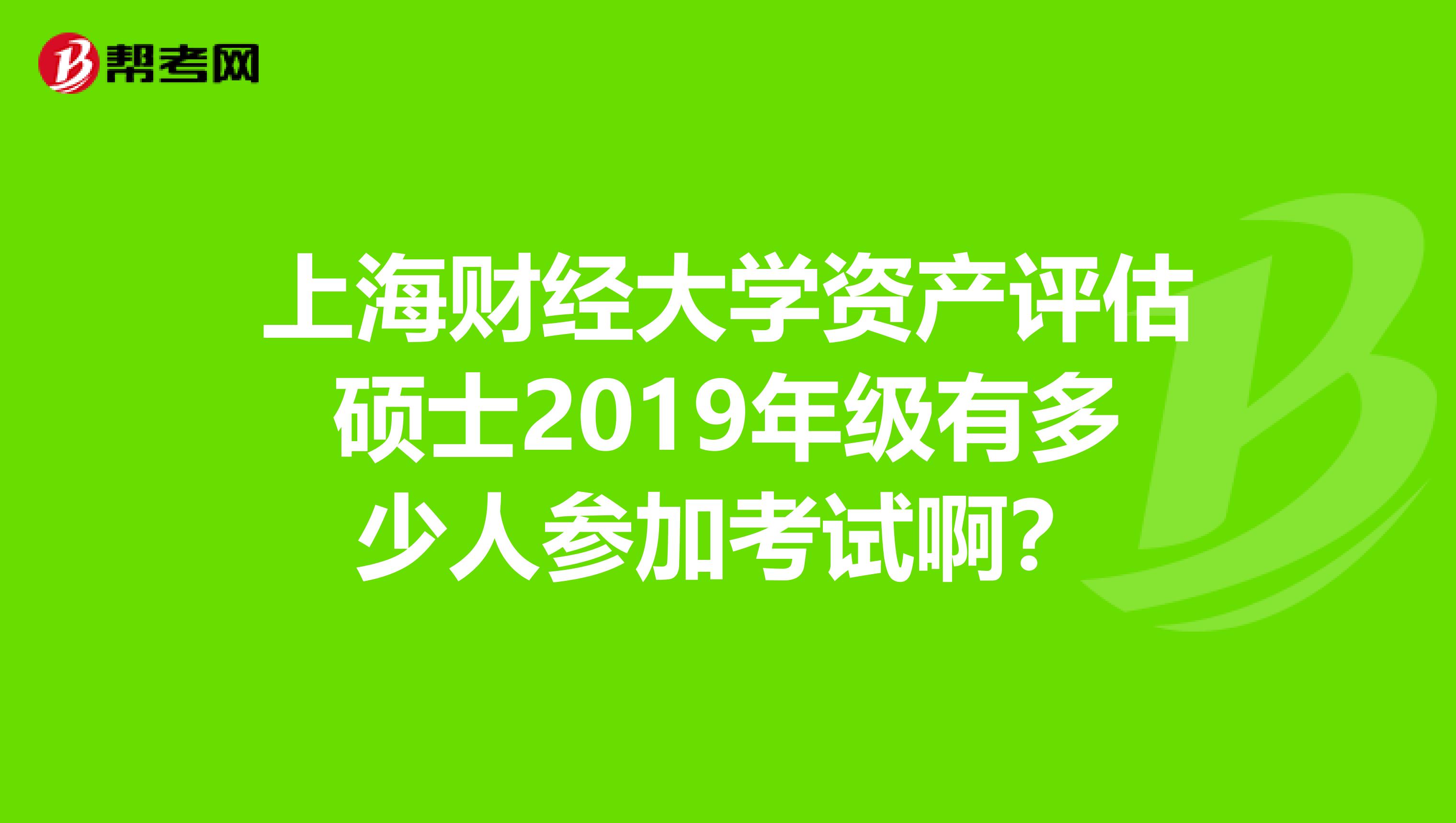 上海财经大学资产评估硕士2019年级有多少人参加考试啊?
