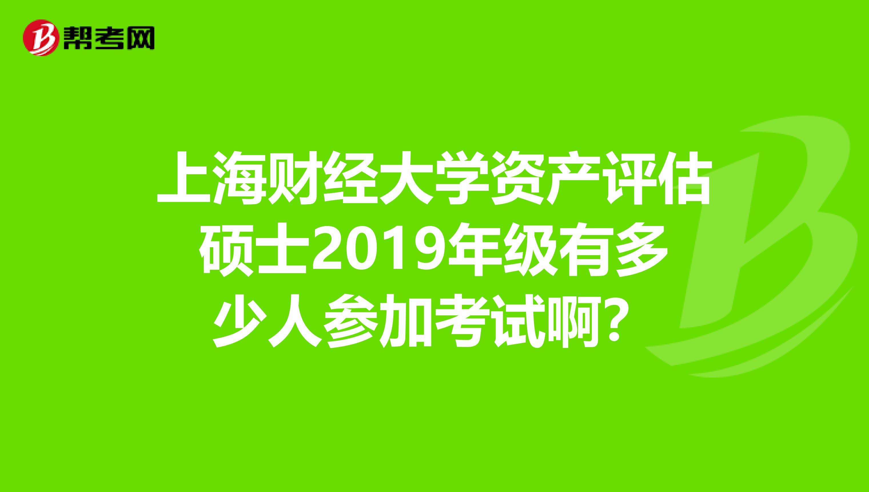 上海财经大学资产评估硕士2019年级有多少人参加考试啊？