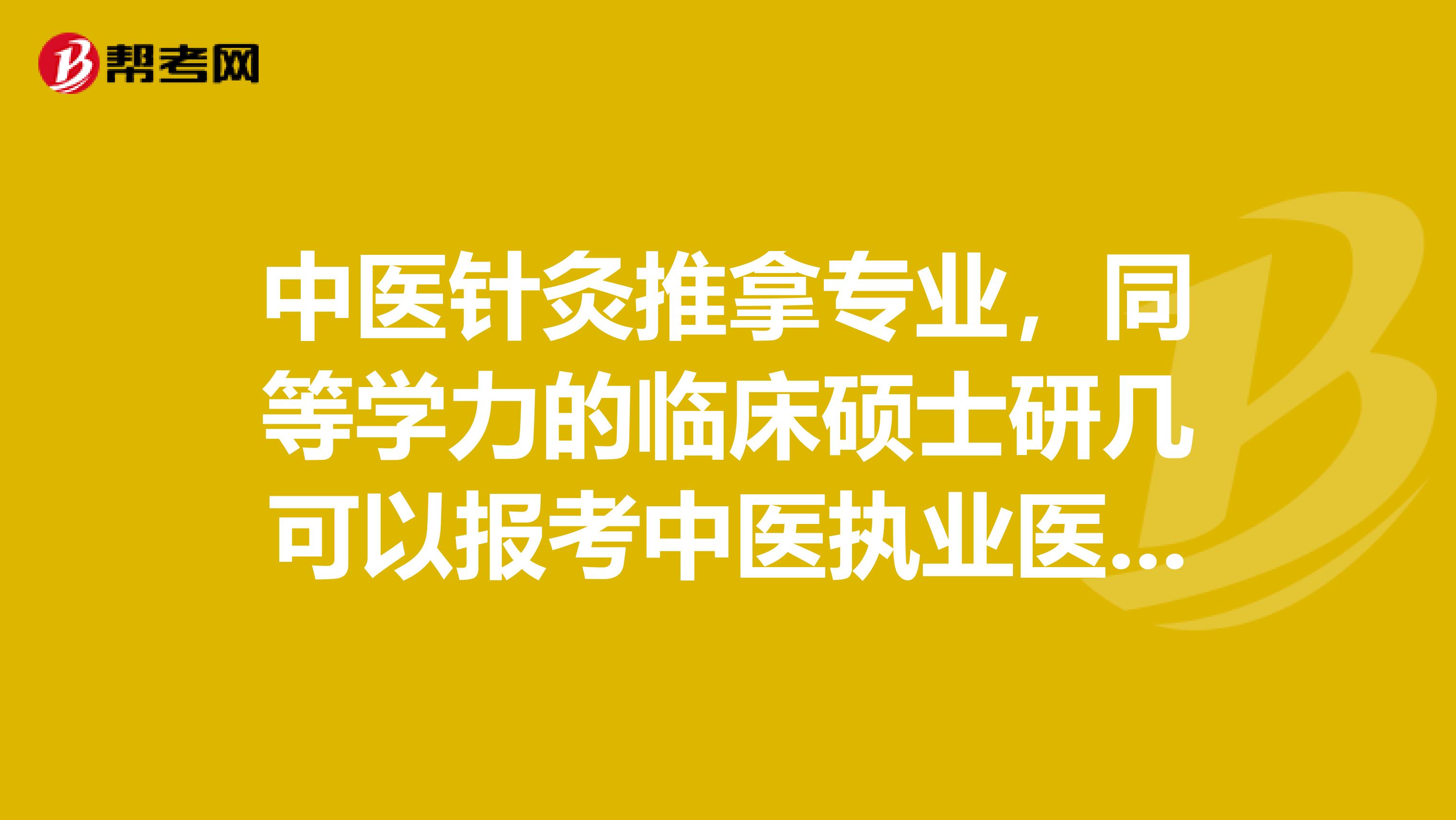 中医针灸推拿专业,同等学力的临床硕士研几可以报考中医执业医师资格证啊?帮朋友问的
