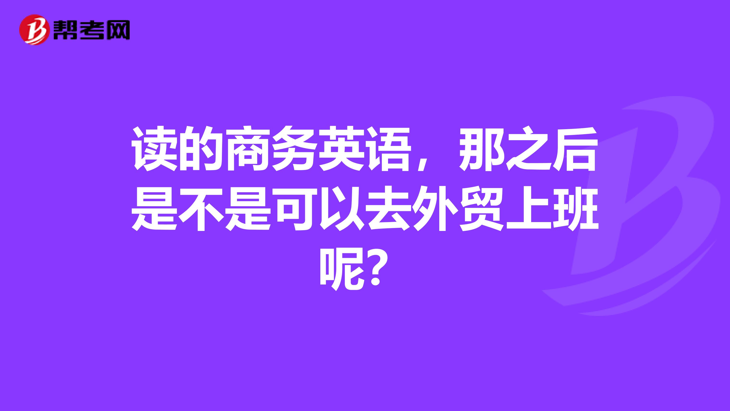 读的商务英语，那之后是不是可以去外贸上班呢？