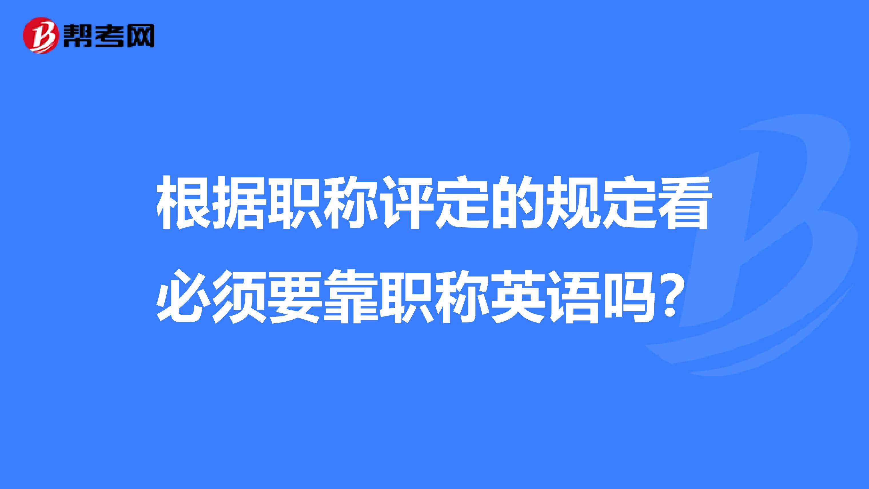 根据职称评定的规定看必须要靠职称英语吗?