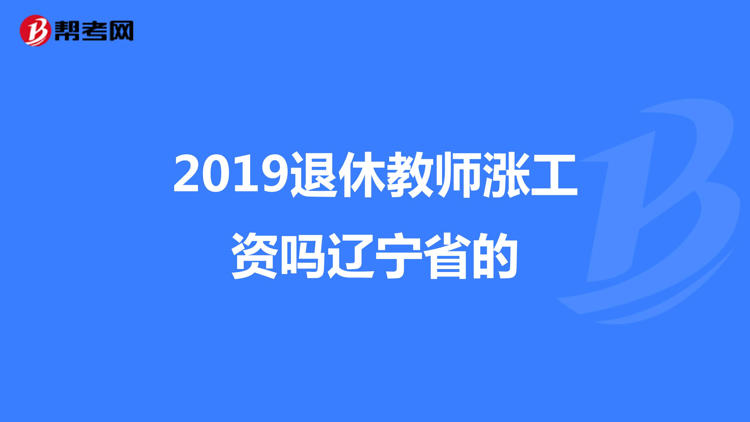 2019退休教师涨工资吗辽宁省的