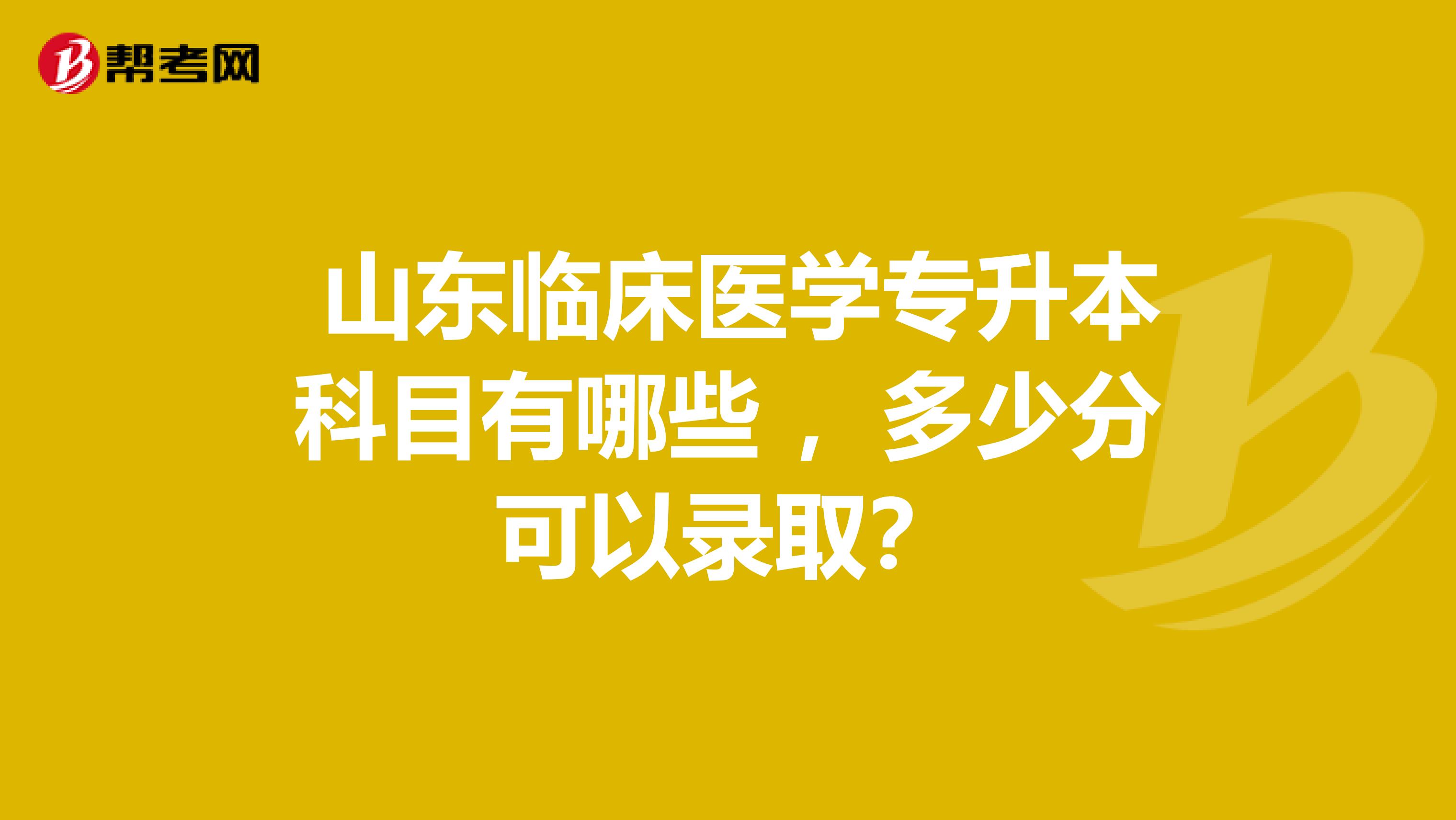  山东临床医学专升本科目有哪些 ，多少分可以录取？