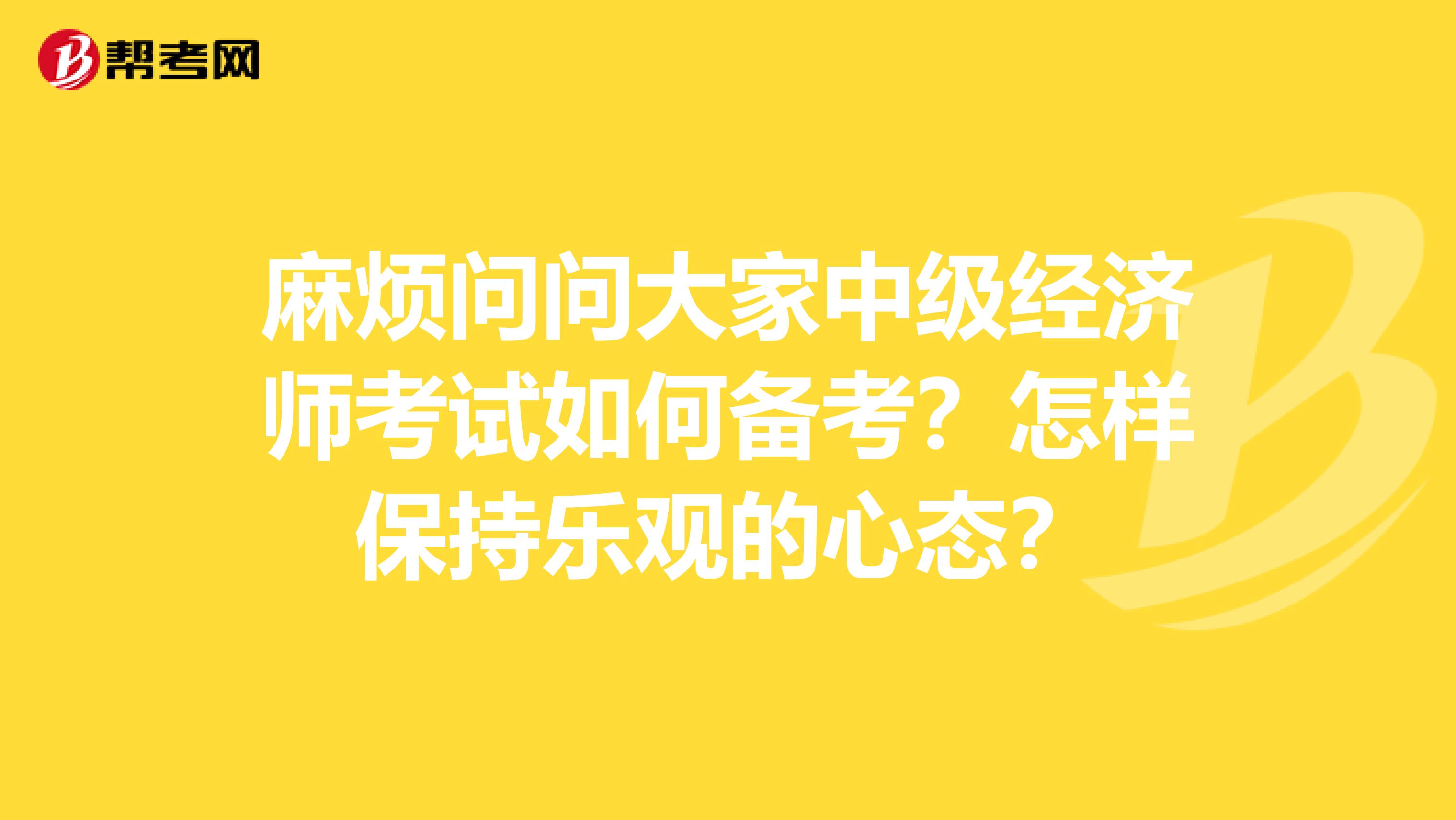 麻烦问问大家中级经济师考试如何备考?怎样保持乐观的心态?