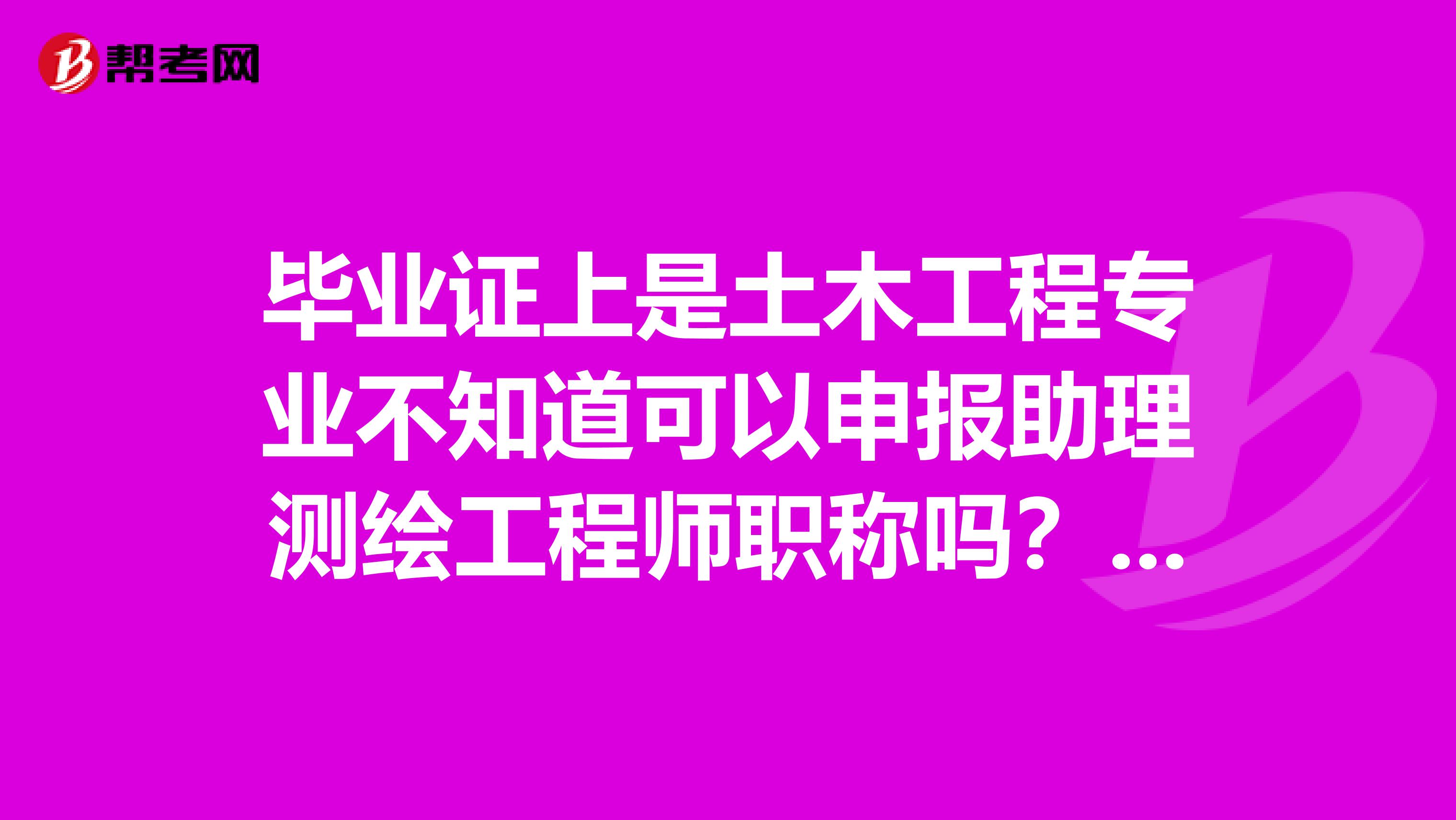 毕业证上是土木工程专业不知道可以申报助理测绘工程师职称吗？申请步骤？有知道的给讲下，感谢不尽。