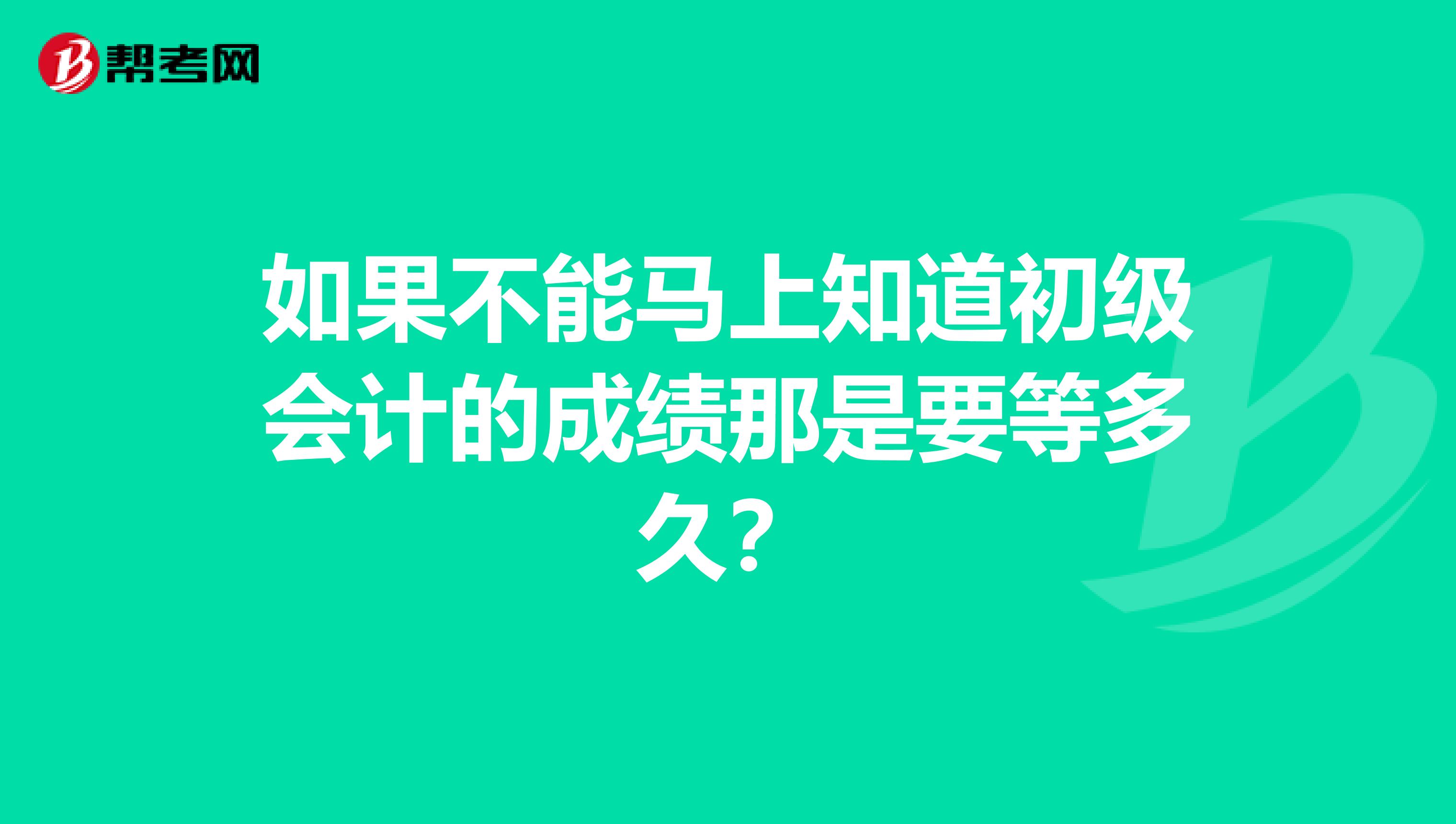如果不能马上知道初级会计的成绩那是要等多久?