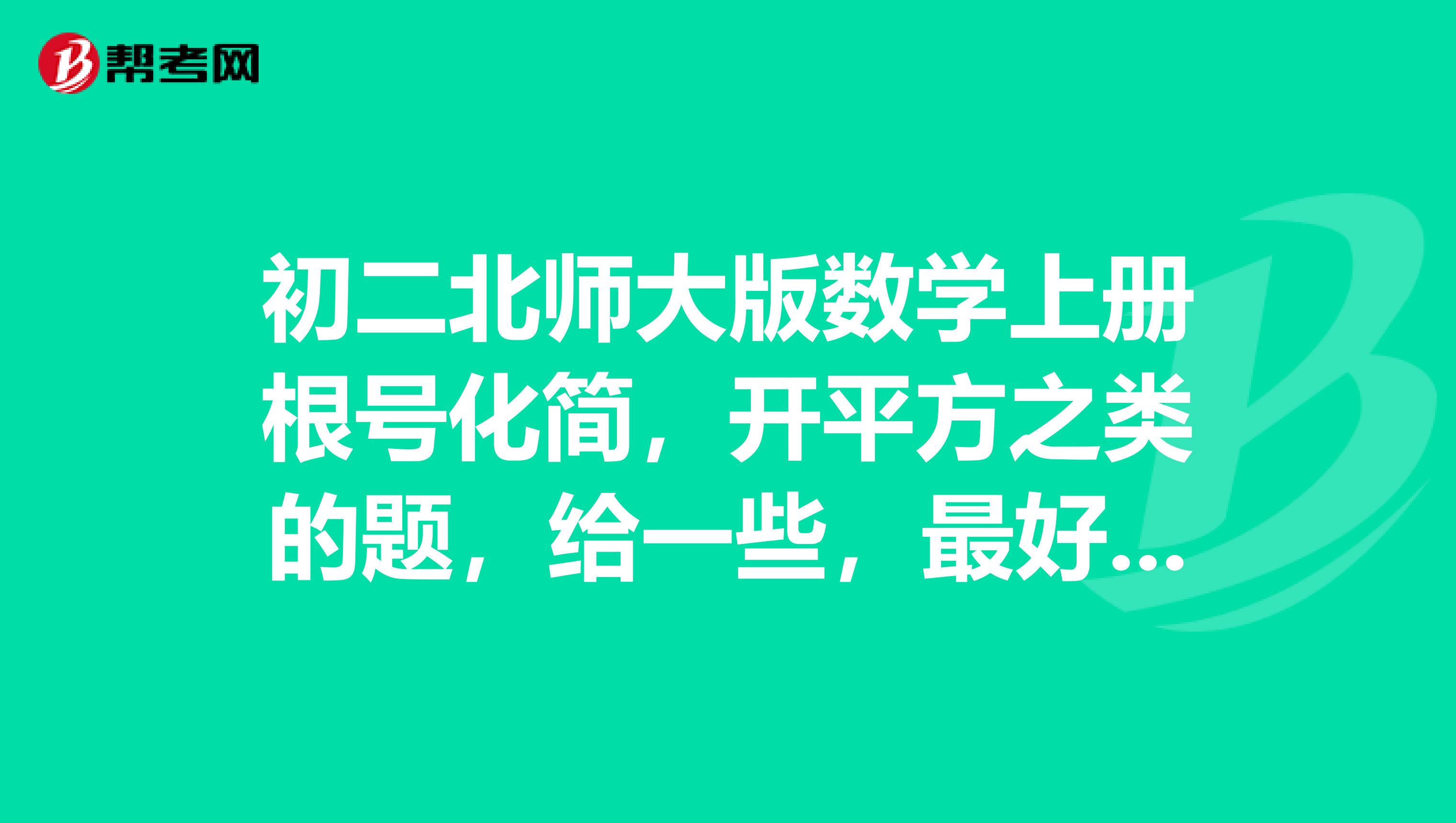 初二北师大版数学上册根号化简,开平方之类的题,给一些,最好带答案,谢谢